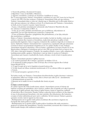 1. Numri dhe përbërja e Komisionit Evropian;
2. Ripeshimi i votave në Këshillin e Ministrave;
3. Zgjerimi i mundshëm i vendosjes me shumicën e kualifikuar të votave.
Pas 15 muaj negociatash, Traktati i Amsterdamit u nënshkrua në vitin 1997, kurse hyri në fuqi më
1 maj të vitit 1999. Cila ishte struktura e Traktatit të Amsterdamit? Edhe për nga struktura,
Traktati i Amsterdamit duket se ishte më i thjeshtë nga ai i Mastrihtit, për të cilin madje thuhej se
ishte njëri prej traktatave më vëllimore në botë. Po ta thjeshtonim tërë Traktatin e Amsterdamit,
në thelb, aty do të mund të veçonim 3 pjesë kryesore:
- E para, e cila përmban amendamentet substanciale ndaj Traktatit të Mastrihtit dhe ndaj
ish- traktatave të mëparshme të BEE- së,
- E dyta, që, po ashtu, përmban amendamentet, por jo thelbësore, ndaj traktatave të
mëparshme, por më tepër thjeshtëzonte strukturën e Traktatit dhe
- E treta, që përmban dispozitat e përgjithshme dhe përfundimtare, si, bie fjala, mënyrën
dhe instrumentet e ratifikimit.
Duket se Traktati i Amsterdamit ndryshimet më të mëdha i ka bërë në shtyllën e tretë, pra në
çështjet e drejtësisë dhe të punëve të brendshme, madje duke përcaktuar si qëllim të lartë:
punësimin dhe hapësirën e lirisë, të sigurisë, të drejtësisë dhe sundimit të ligjit dhe të të drejtave të
njeriut. Njëherësh, Traktati i Amsterdamit këto i normativizoi, si parakusht edhe për anëtarsimin
eventual të shteteve që pretendojnë integrimin në UE. Sa i përket shtyllës së tretë, Traktati i
Amsterdamit inkorporoi ndryshimet e bëra në fushën e qarkullimit të të huajve brenda UE-së me
Marrëveshjen e Shengenit, të nënshkruar qysh në vitin 1985, por që kishte hyrë ne fuqi në vitin
1995, duke e bërë pjesë integrale të Traktatit. Ajo rregullon çështjet e vizave, azilit, emigrimin dhe
bashkëpunimin juridik e gjyqësor. Ndryshimet e tjera që vlejnë të veçohen në Traktatin e
Amsterdamit janë: barazia e mashkullit dhe femrës, mbrojtja e nivelit të lartë të mjedisit jetësor
etj.
Traktati i Amsterdamit përcaktoi 5 qëllime kryesore:
1. Të vendosë punësimin dhe të drejtat e qytetarëve në thelbin e UE-së;
2. Të mënjanojë të gjitha pengesat e lirisë së lëvizjes dhe të forcojë sigurinë dhe të luftojë
krimin Brenda UE-së,
3. T’i japë Evropës një zë më të fuqishëm në punët botërore dhe
4. Ta bëjë shumë më efikase strukturën institucionale të UE-së, sidomos lidhur me zgjerimin
e Unionit,
5. Të forcojë konceptin e qytetarit të UE-së.
.
Në fushën sociale, me Traktatin e Amsterdamit rikonfirmoheshin të gjitha detyrimet e traktatave
të mëparshme, lidhur me të drejtat sociale, duke iu shtuar atyre edhe dy risi - amendamente:
1. Mosdiskriminimin në punë dhe
2. Barazinë më të madhe në mes të mashkullit dhe femrës në punë.
805
E drejta e unionit evropian
Sa i përket sigurisë dhe luftës kundër krimit, traktati i Amsterdamit synonte të krijonte një
hapësirë evropiane për qarkullimin e lirë të njerëzve, mallrave dhe të kapitalit, por edhe të garantojë
sigurinë për të gjithë qytetarët, duke luftuar të gjitha format e krimit të organizuar, trafikimit
të narkotikëve dhe të terrorizmit. Prandaj, Traktati u adresohet këtyre çështjeve në disa dispozita
të reja, të cilat përcaktojnë themelimin e një rrjeti statistikor dhe dokumentues dhe hulumtues
evropian të krimit ndërkufitar për pesë vjetët e ardhshëm. Në këtë mënyrë, Traktati u garanton
qytetarëve nivelin e lartë të sigurisë me këto masa:
- Bashkëpunimin më të ngushtë midis policive kombëtare dhe autoriteteve doganore me
Europolin dhe rrjetin policor evropian,
- Bashkëpunimin më të ngushtë midis të gjitha policive kombëtare dhe midis autoriteteve
gjyqësore në luftimin dhe parandalimin e racizmit, ksenofobisë, terrorizmit dhe të krimit të organizuar,
krimit kundër fëmijëve dhe trafikimit të narkotikëve,
 