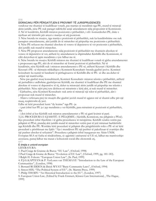 816
DORACAKU PËR PËRGATITJEN E PROVIMIT TË JURISPRUDENCËS
vendosur me shumicë të kualifikuar votash, pas marrjes së mendimit nga PE, mund të miratojë
aktin juridik, nëse PE nuk paraqet ndërkohë asnjë amendament ndaj propozimit të Komisionit.
2. Në të kundërtën, Këshilli miraton pozicionin e përbashkët, i cili i komunikohet PE, duke e
njoftuar atë tërësisht për arsyet e marrjes së atij pozicioni.
3. Nëse brenda tre muajve, nga marrja e pozicionit të përbashkët, nuk ka kundërshtime ose nuk
paraqiten amendamente, akti juridik do të miratohet në përputhje me pozicionin e përbashkët.
4. Nëse PE refuzon me shumicë absolute të votave të deputeteve të vet poziconin e përbashkët,
akti juridik nuk mund të miratohet.
5. Nëse PE propozon amendamente ndaj pozicionit të përbashkët me shumicën absolute të
votave të deputetëve të vet, atëherë ky amendament iu shpërndahet Këshillit dhe Komisionit, të
cilët detyrohen të japin mendimin e tyre lidhur me të.
6. Nëse brenda tre muajve Këshilli miraton me shumicë të kualifikuar votash të gjitha amendamentet
e propozuara nga PE, akti do të miratohet në formë pozicioni të përbashkët. Në të
kundërtën, nëse Këshilli nuk i miraton amendamentet e PE-së, atëherë Kryetari i Këshillit dhe
Kryetari i PE- së thërrasin mbledhjen e Komitetit Konsultativ brenda gjashtë javëve. Komiteti
konsultativ ka numër të barabartë të përfaqësuesve të Këshillit dhe të PE- së dhe ata duhet të
arrijnë një marrëveshje.
- Nëse pas gjashtë muaj konsultimesh, Komiteti Konsultativ miraton tekstin e përbashkët, atëherë
në periudhën e ardhshme gjashtëjavore Këshilli, me shumicë të kualifikuar dhe PE me shumicë
absolute të votave të deputetëve të tij, duhet ta miratojnë aktin juridik në përputhje me tekstin e
përbashkët. Nëse njëri prej tyre dështon në miratimin e këtij akti, ai nuk mund të miratohet.
- Gjithashtu, nëse Komiteti Konsultativ nuk arrin të miratojë një tekst të përbashkët, akti i
propozuar nuk mund të miratohet.
- Afatet e referuara prej tre muajsh dhe gjashtë javësh mund të zgjaten më së shumti edhe për një
muaj, respktivisht dy javë.
Edhe në këtë procedurë kemi “dy lexime” nga PE- ja:
- i pari është kur PE ja i jep mendimin e vet Këshillit, para miratimit të pozicionit të përbashkët,
dhe
- i dyti është ai kur Këshilli nuk miraton amendamentet e PE-së gjatë leximit të parë.
3.2.6. PROCEDURA E GJASHTË- E PËLQIMIT, ( Këshilli, Komisioni, me pëlqimin e PEsë).
Kjo procedurë është thjeshtim i të gjitha procedurave të mësipërme. Këshilli vendos vetëm pas
pëlqimit të PEsë, prandaj akti juridik mund të miratohet vetëm pasi të jetë miratuar bashkërisht
nga Këshilli dhe PE. Westlake këtë procedurë të pëlqimit dhe përgjithësisht rolin e PE-së në këtë
procedurë e përshkruan me fjalët: “Ajo i mundëson PE një pushtet të pakufizuar të zvarritjes dhe
një pushtet absolut të refuzimit”. Procedura e pëlqimit është inauguruar me Aktin UNIK
Evropian SEA në fusha të rëndësishme, si: zgjerimi i anëtarsisë së UE-së, lidhur me marrëveshjet
asociuese, pastaj lidhur me masat e kohezionit social dhe ekonomik etj,
817
E drejta e unionit evropian
LITERATURA:
1. Paul Craige & Grainne de Burca: “EU Law”, (Oxford, 1998)
2 Paul Craige & Graine de Burca: “Evolution of EU Law”, (Oxford, 1999, pg. 181-183).
3 Ralph H. Folsom: “European Union Law”, (St. Paul, 1999)
4. P.J.G.KAPTEYN & P. VerLoren van THEMAAT: “Introduction to the Law of the European
Communities”, (London, 1998)
5. Bernard RUDDEN & Deick WYAT:”Basic Community Laws”, (Oxford, 1994)
6. Simon HIX: “The Political System of EU”, (St. Martrin Press, 1999)
7. Philip THODY: “An Historical Introduction to the EU”, (London, 1997)
8. European Union Law, (Edited by Frank Emmert, Kluwer Law International, , The Hague,
1999)
 