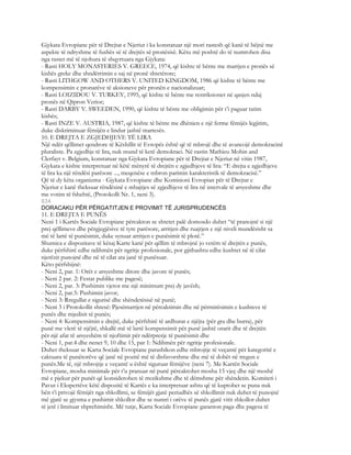 Gjykata Evropiane për të Drejtat e Njeriut i ka konstatuar një mori rastesh që kanë të bëjnë me
aspekte të ndryshme të fushës së të drejtës së pronësisë. Këtu më poshtë do të numrohen disa
nga rastet më të njohura të shqyrtuara nga Gjykata:
- Rasti HOLY MONASTERIES V. GREECE, 1974, që kishte të bënte me marrjen e pronës së
kishës greke dhe shndërrimin e saj në pronë shtetërore;
- Rasti LITHGOW AND OTHERS V. UNITED KINGDOM, 1986 që kishte të bënte me
kompensimin e pronarëve të aksioneve për pronën e nacionalizuar;
- Rasti LOIZIDOU V. TURKEY, 1995, që kishte të bënte me restriksionet në qasjen ndaj
pronës në Qipron Verior;
- Rasti DARBY V. SWEEDEN, 1990, që kishte të bënte me obligimin për t’i paguar tatim
kishës;
- Rasti INZE V. AUSTRIA, 1987, që kishte të bënte me dhënien e një ferme fëmijës legjitim,
duke diskriminuar fëmijën e lindur jashtë martesës.
10. E DREJTA E ZGJEDHJEVE TË LIRA
Një ndër qëllimet qendrore të Këshillit të Evropës është që të mbrojë dhe të avancojë demokracinë
pluraliste. Pa zgjedhje të lira, nuk mund të ketë demokraci. Në rastin Mathieu Mohin and
Clerfayt v. Belgium, konstatuar nga Gjykata Evropiane për të Drejtat e Njeriut në vitin 1987,
Gjykata e kishte interpretuar në këtë mënyrë të drejtën e zgjedhjeve të lira: “E drejta e zgjedhjeve
të lira ka një rëndësi parësore ..., meqenëse e mbron parimin karakteristik të demokracisë.”
Që të dy këta organizma - Gjykata Evropiane dhe Komisioni Evropian për të Drejtat e
Njeriut e kanë theksuar rëndësinë e mbajtjes së zgjedhjeve të lira në intervale të arsyeshme dhe
me votim të fshehtë, (Protokolli Nr. 1, neni 3).
834
DORACAKU PËR PËRGATITJEN E PROVIMIT TË JURISPRUDENCËS
11. E DREJTA E PUNËS
Neni 1 i Kartës Sociale Evropiane përcakton se shtetet palë domosdo duhet “të pranojnë si një
prej qëllimeve dhe përgjegjësive të tyre parësore, arritjen dhe ruajtjen e një niveli mundësisht sa
më të lartë të punësimit, duke synuar arritjen e punësimit të plotë.”
Shumica e dispozitave të kësaj Karte kanë për qëllim të mbrojnë jo vetëm të drejtën e punës,
duke përfshirë edhe ndihmën për ngritje profesionale, por gjithashtu edhe kushtet në të cilat
njerëzit punojnë dhe në të cilat ata janë të punësuar.
Këto përfshijnë:
- Neni 2, par. 1: Orët e arsyeshme ditore dhe javore të punës;
- Neni 2 par. 2: Festat publike me pagesë;
- Neni 2, par. 3: Pushimin vjetor me një minimum prej dy javësh;
- Neni 2, par.5: Pushimin javor;
- Neni 3: Rregullat e sigurisë dhe shëndetësisë në punë;
- Neni 3 i Protokollit shtesë: Pjesëmarrjen në përcaktimin dhe në përmirësimin e kushteve të
punës dhe mjedisit të punës;
- Neni 4: Kompensimin e drejtë, duke përfshirë të ardhurat e njëjta (për gra dhe burra), për
punë me vlerë të njëjtë, shkallë më të lartë kompensimit për punë jashtë orarit dhe të drejtën
për një afat të arsyeshëm të njoftimit për ndërprerje të punësimit dhe
- Neni 1, par.4 dhe nenet 9, 10 dhe 15, par 1: Ndihmën për ngritje profesionale.
Duhet theksuar se Karta Sociale Evropiane parashikon edhe mbrojtje të veçantë për kategoritë e
caktuara të punëtorëve që janë në pozitë më të disfavorshme dhe më të dobët në tregun e
punës.Me të, një mbrojtje e veçantë u është siguruar fëmijëve (neni 7). Me Kartën Sociale
Evropiane, mosha minimale për t’u pranuar në punë përcaktohet mosha 15 vjeç dhe një moshë
më e pjekur për punët që konsiderohen të rrezikshme dhe të dëmshme për shëndetin. Komiteti i
Pavur i Ekspertëve këtë dispozitë të Kartës e ka interpretuar ashtu që të kuptohet se puna nuk
bën t’i privojë fëmijët nga shkollimi, se fëmijët gjatë periudhës së shkollimit nuk duhet të punojnë
më gjatë se gjysma e pushimit shkollor dhe se numri i orëve të punës gjatë vitit shkollor duhet
të jetë i limituar shprehimisht. Më tutje, Karta Sociale Evropiane garanton paga dhe pagesa të
 