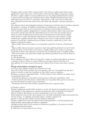 Paraqitja e padisë mund të bëhet vetëm pasi pala t’i ketë shteruar të gjitha mjetet efektive sipas
legjislacionit vendor. Sipas nenit 1 të Konventës, shtetet kanë për obligim të sigurojnë të drejtat
dhe liritë e të gjitha subjekteve brenda juridiksionit të tyre. Ky obligim përfshin detyrën që shteti
të sigurojë një kornizë ligjore për të mbrojtur këto të drejta. Obligimi fundamental sipas nenit 1
është argumentuar me nenit 13, i cili kërkon: “Secili person, të cilit i janë cenuar të drejtat dhe
liritë e përcaktuar në Konventë, duhet të ketë mjet efektiv për mbrojtjen e tyre para autoritetit të
vendit”.
Këto dispozita nënvizojnë përgjegjësinë primare të institucioneve shtetërore për të mundësuar sigurimin
dhe gëzimin e të drejtave të të gjithëve që përfshihen në juridiksionin e tyre. Ndërkaq,
Gjykata Evropiane është aty që të intervenojë, kur mbrojta në shtetin përkatës ka dështuar.
Neni 35 përmban rregullat e përgjithshme të së drejtës ndërkombëtare, sipas të cilave procedura
nuk mund të inicohet para tribunalit ndërkombëtar para se të provohet çdo mundësi sipas të
drejtës së vendit. Prandaj Gjykata mund të merret me çështjen pasi të kenë shteruar të gjitha
mjetet efektive të vendit. Kjo dispozitë është hartuar në mënyrë që, së pari, shteteve t’u jepet
mundësia për ta zgjidhur çështjen sipas së drejtës së tyre; së dyti, t’u jepet mundësia praktike
gjykatave të vendit për t’i administruar provat faktike në mënyre normale dhe, së treti, të ulet
ngarkesa e Gjykatës Evropiane.
- Mjetet juridike duhet te jenë efektive, (jo rekomandime nga Bordi i Vizitorëve, Ombudsmani
etj.).
- Mjetet juridike duhet të jenë pjesë e procesit normal, duke përfshirë përdorimin normal të mjetit
juridik, pra duhet të shfrytëzohen vetëm mjetet e rregullta juridike, (p.sh., kërkesa ex gratia për
kompensim të dëmit a për rishqyrtim të procedurës nuk konsiderohen mjete të rregullta juridike).
- Nëse ka më shumë se një mjet efektiv juridik, nga individi nuk kërkohet të provojë më shumë se
një nga ato mjete.
b). Afati gjashtëmujor
Koha e paraqitjes së kërkesës fillon të ecë nga dita e marrjes së vendimit përfundimtar në procesin
e shterimit të mjeteve efektive të vendit në lidhje me çdo ankesë. Pra, kjo është dita në të
cilën aplikanti ose avokati i tij janë informuar për vendimin final. Në fakt, merret data e njoftimit
847
Mbrojtja ndërkombëtare e të dejtave të njeriut
të avokatit, sepse aplikanti mund të jetë i informuar më vonë.
Nëse nuk ka mjete efektive juridike, afati ecën nga data e aktit ose e mosveprimit apo nga data e
njohjes së atij akti ose nga koha e paraqitjes së mjetit efektiv nga ana e aplikantit.
Rrethanat e veçanta që suspendojnë afatin. - Vetëm rrethanat e forcës madhore (vis major) mund
ta suspendojnë ecjen e afatit.
- Sëmundja dhe gjendja jo e mirë psiike nuk janë pranuar si kriter për suspendimin e afatit.
- Izolimi i personit nuk është element i mjaftueshëm që të suspendojë afatin, përveç në rastet kur
provohet që kontakti me jashtë ka qenë i pamundur.
- Mosnjohja e Konventës është rrethanë e pamjaftueshme për të suspenuar afatin.
-
ç) Paraqitja e ankesës
Paraqitja a aplikacioni mund të bëhet me letër ose me fax. Në mënyrë që të pengohet ecja e afatit
sipas rregullës së afatit gjashtëmujor, çfarëdo letre preliminare duhet të përmbajë një paraqitje të
shkurtër të fakteve dhe ankesën, në mënyrë që përmbajtja e saj të jetë e dukshme.
Ndërsa aplikacioni relevant dhe i plotë që pason më vonë duhet të përmbajë të gjithë dokumentacionin
relevant, (kopjet - jo origjinalin, posaçërisht kopjet e vendimeve gjyqësore në
gjykatën e vendit, që kanë të bëjnë me mjetet juridike të përdorura).
Paraqitja e aplikacionit të plotë nuk duhet të kalojë afatin gjashtëjavor, i cili është përcaktuar për
shkaqe praktike, duke penguar procedurën e regjistrimit.
Përfaqësuesi ligjor duhet të ketë autorizim të nënshkruar nga aplikanti, i cili autorizon avokatin
për përfaqësim para Komisionit.
d). Ndërhyrja në të drejta duhet të jetë e bazuar
 