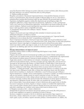 muaj. Kur Komiteti është i kënaqur me punën e Qeverisë, ai nxjerr rezolutën, duke shënuar pozitën
dhe duke deklaruar se ka ushtruar funksionin ashtu siç është paraparë.
11. Ndihma juridike-procedura
Rregullat e procedurës së Komisionit imponojnë kriterin e domosdoshëm financiar, në rast të
mjeteve të pamjaftueshme. Nuk ekzistojnë rregulla të shkruara lidhur me atë se ç’ janë mjetet e
pamjaftueshme, prandaj edhe Komisioni ndjek një qasje fleksibël. Për prezantim gjatë seancës së
shqyrtimit, në përgjithësi, paguhen mëditja dhe shpenzimet për një përfaqësues ligjor. Në
përgjithësi, aplikantëve u hiqen shpenzimet për pjesëmarrje. Aplikantëve, të cilët e perfaqësojnë
veten e tyre, vetëm du t’iu rimbursohen shpenzimet. Asnjë kërkesë nuk mund të bëhet për orët në
emër të mëditjeve. Aplikanti mund të përfaqësohet nga avokati ose çdo person tjetër që është
banor i njërit nga shtetet anëtare të Këshillit të Evropës.
12. Interpretimi i Konventës mbi të Drejtat e Njeriut - Parimet
a) Subsidiariteti
Organet e Konventës janë trupa mbikëqyrës dhe subsidiarë të sistemit nacional, të cilat
mbikëqyrin mbrojtjen e të drejtave të njeriut.
Sipas nenit 1 të Konventës, shtetet kontraktuese kanë marrë përsipër që të “sigurojnë brenda
juridiksionit të tyre të drejtat dhe liritë”, të parashikuara në Konventë.
Neni 13 impononon detyrimin e shtetit që të lejojë mjete juridike për ata që konsiderojnë se kanë
të bëjnë me ndërhyrje në të drejtat e tyre, sipas Konventës. P.sh., gruaja, burri i së cilës është përjashtuar
nga territori i shteteve sipas ligjeve të emigracionit që mund të cenojnë Konventën, duhet
të ketë mjet efektiv juridik, sipas ligjit të vendit, me të cilin mund të shqyrtojë ligjshmërinë e përjashtimit
të burrit të saj. Ndërkaq, sipas nenit 26, i cili kërkon shterimin e mjeteve të vendit, si
851
Mbrojtja ndërkombëtare e të dejtave të njeriut
parakusht, reflekton faktin se ardhja në Strasbourg është kuptuar si mjet i fundit.
b) Instanca e katërt
Organet e Konventës nuk do të konstatojnë që vendimi, p.sh., besimi i fëmijës njërit prind, ka
qenë, në fakt, një vendim korrekt, por do të vlerësojnë se mënyra e vendimmarrjes dhe implementimi
kanë dështuar në njëfarë mënyre të mbrojnë të drejtën prindore.( P.sh., në një rast në
Angli, babai ankohet se është ndërhyrë në të drejtën e tij familjare, kur fëmija i moshës 7 vjeç i
është besuar për kujdestari nënës, e cila ishte norvegjeze për nga origjina dhe e cila tani jeton në
Norvegji me një burrë tjetër dhe fëmijet e tij. Babai ankohet se fëmija duhej t’i ishte besuar atij
dhe të jetonte në Angli së bashku me dy vëllezërit e vet më të rritur, siç ishte mësuar deri atëherë.
Sipas tij, vendimi me të cilin fëmija i ishte besuar nënës, ka cenuar nenin 8 të Konventës
Evropiane, “ E Dejta për Familje”. Sipas dokumentacionit dhe raporteve të studimit, të cilat ishin
bërë nga zyrtarët e Mirëqenie Sociale, dilte se fëmija ishte ambientuar shumë mirë dhe kalonte
shumë mirë në mjedisin e ri. Analiza më e hollësishme e nenit 8 të Konventës për të Drejtat e
Njeriut interpreton se “familja” nuk ka vetëm kuptimin e të jetuarit së “bashku”, po familje konsiderohet
edhe ajo kur anëtarët e familjes jetojnë në vende të ndryshme të botës. Në fakt, nga
analiza e dokumentacionit të cilën e dërgoi ankuesi rezultonte se mënyra e marrjes së vendimit në
instancën nacionale (vendore) ishte shumë korrekte dhe mbështetej në shumë raporte të detajizuara
nga nëpunësit e Mirëqenies Sociale. Po ashtu, edhe vetë mundësia që i ishte lënë babasë
për ta vizituar djalin e tij pa ndonjë pengesë, sa herë të dëshironte, përveç gjatë kohës së shkollës
kur atij do t’i pengonte në mësim, tregonte se mënyra e marrjes së vendimit dhe implementimi
nuk ia cenonin aspak të drejtën atënore ankuesit. Prandaj, Konventa nuk merret me ato raste kur
pala është e pakënaqur me vendimin vetëm sepseai është marrë në disfavor të tij).
c) Margjina e çmuarjes së lirë - e drejta e diskrecionit
Interpretohet në rastet kur nuk ekziston një koncept uniform, p.sh. moral, dhe është pranuar se
ka një numër zgjidhjesh ose qasjesh të mundshme në fusha të caktuara.
Kontura e margjinës së çmuarjes së lirë do të ndryshojë sipas kontekstit. Sipas organeve të
Konventës, e drejta e diskrecionit, me rastin e vendosjes për një çështje konkrete, duhet të jetë
mjaft e gjerë, si p.sh., në fushën e sigurisë nacionale, çështjen e transseksualizmit a të AIDS-it. Në
 