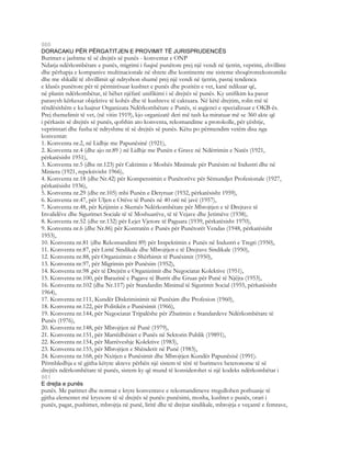 860
DORACAKU PËR PËRGATITJEN E PROVIMIT TË JURISPRUDENCËS
Burimet e jashtme të së drejtës së punës - konventat e ONP
Ndarja ndërkombëtare e punës, migrimi i fuqisë punëtore prej një vendi në tjetrin, veprimi, zhvillimi
dhe përhapja e kompanive multinacionale në shtete dhe kontinente me sisteme shoqëroreekonomike
dhe me shkallë të zhvillimit që ndryshon shumë prej një vendi në tjetrin, pastaj tendenca
e klasës punëtore për të përmirësuar kushtet e punës dhe pozitën e vet, kanë ndikuar që,
në planin ndërkombëtar, të bëhet njëfarë unifikimi i së drejtës së punës. Ky unifikim ka pasur
parasysh kërkesat objektive të kohës dhe të kushteve të caktuara. Në këtë drejtim, rolin më të
rëndësishëm e ka luajtur Organizata Ndërkombëtare e Punës, si asgjenci e specializuar e OKB-ës.
Prej themelimit të vet, (në vitin 1919), kjo organizatë deri më tash ka miratuar më se 360 akte që
i përkasin së drejtës së punës, qofshin ato konventa, rekomandime a protokolle, për çështje,
veprimtari dhe fusha të ndryshme të së drejtës së punës. Këtu po përmendim vetëm disa nga
konventat:
1. Konventa nr.2, në Lidhje me Papunësinë (1921),
2. Konventa nr.4 (dhe ajo nr.89 ) në Lidhje me Punën e Grave në Ndërrimin e Natës (1921,
përkatësisht 1951),
3. Konventa nr.5 (dhe nr.123) për Caktimin e Moshës Minimale për Punësim në Industri dhe në
Miniera (1921, repektivisht 1966),
4. Konventa nr.18 (dhe Nr.42) për Kompensimin e Punëtorëve për Sëmundjet Profesionale (1927,
përkatësisht 1936),
5. Konventa nr.29 (dhe nr.105) mbi Punën e Detyruar (1932, përkatësisht 1959),
6. Konventa nr.47, për Uljen e Orëve të Punës në 40 orë në javë (1957),
7. Konventa nr.48, për Krijimin e Skemës Ndërkombëtare për Mbrojtjen e të Drejtave të
Invalidëve dhe Sigurimet Sociale të të Moshuarëve, të të Vejave dhe Jetimëve (1938),
8. Konventa nr.52 (dhe nr.132) për Lejet Vjetore të Paguara (1939, përkatësisht 1970),
9. Konventa nr.6 (dhe Nr.86) për Kontratën e Punës për Punëtorët Vendas (1948, përkatësisht
1953),
10. Konventa nr.81 (dhe Rekomandimi 89) për Inspektimin e Punës në Industri e Tregti (1950),
11. Konventa nr.87, për Liritë Sindikale dhe Mbrojtjen e të Drejtave Sindikale (1950),
12. Konventa nr.88, për Organizimin e Shërbimit të Punësimit (1950),
13. Konventa nr.97, për Migrimin për Punësim (1952),
14. Konventa nr.98 ,për të Drejtën e Organizimit dhe Negociatat Kolektive (1951),
15. Konventa nr.100, për Barazinë e Pagave të Burrit dhe Gruas për Punë të Njëjta (1953),
16. Konventa nr.102 (dhe Nr.117) për Standardin Minimal të Sigurimit Social (1955, përkatësisht
1964),
17. Konventa nr.111, Kundër Diskriminimit në Punësim dhe Profesion (1960),
18. Konventa nr.122, për Politikën e Punësimit (1966),
19. Konventa nr.144, për Negociatat Tripalëshe për Zbatimin e Standardeve Ndërkombëtare të
Punës (1976),
20. Konventa nr.148, për Mbrojtjen në Punë (1979),
21. Konventa nr.151, për Marrëdhëniet e Punës në Sektorin Publik (19891),
22. Konventa nr.154, për Marrëveshje Kolektive (1983),
23. Konventa nr.155, për Mbrojtjen e Shëndetit në Punë (1983),
24. Konventa nr.168, për Nxitjen e Punësimit dhe Mbrojtjen Kundër Papunësisë (1991).
Përmbledhja e të gjitha këtyre akteve përbën një sistem të tërë të burimeve heteronome të së
drejtës ndërkombëtare të punës, sistem ky që mund të konsiderohet si një kodeks ndërkombëtar i
861
E drejta e punës
punës. Me parimet dhe normat e ktyre konventave e rekomandimeve rregullohen pothuasje të
gjitha elementet më kryesore të së drejtës së punës: punësimi, mosha, kushtet e punës, orari i
punës, pagat, pushimet, mbrojtja në punë, liritë dhe të drejtat sindikale, mbrojtja e veçantë e femrave,
 