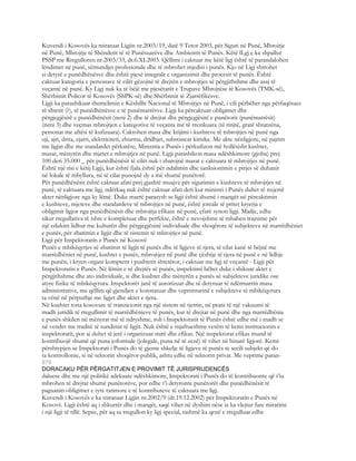 Kuvendi i Kosovës ka miratuar Ligjin nr.2003/19, datë 9 Tetor 2003, për Siguri në Punë, Mbrojtje
në Punë, Mbrojtje të Shëndetit të të Punësuarëve dhe Ambientit të Punës. Këtë lLgj e ka shpallur
PSSP me Rregulloren nr.2003/33, dt.6.XI.2003. Qëllimi i caktuar me këtë ligj është të parandalohen
lëndimet në punë, sëmundjet profesionale dhe të mbrohet mjedisi i punës. Kjo në Ligj shtrohet
si detyrë e punëdhënësve dhe është pjesë integrale e organizimit dhe procesit të punës. Është
caktuar kategoria e personave të cilët gëzojnë të drejtën e mbrojtjes së përgjithshme dhe asaj të
veçantë në punë. Ky Ligj nuk ka të bëjë me pjesëtarët e Trupave Mbrojtëse të Kosovës (TMK-së),
Shërbimit Policor të Kosovës (ShPK-së) dhe Shërbimit të Zjarrëfikësve.
Ligji ka parashikuar themelimin e Këshillit Nacional të Mbrojtjes në Punë, i cili përbëhet nga përfaqësues
të shtetit (?), të punëdhënësve e të punëmarrësve. Ligji ka përcaktuar obligimet dhe
përgjegjësitë e punëdhënësit (neni 2) dhe të drejtat dhe përgjegjësitë e punëtorit (punëmarrësit)
(neni 3) dhe veçmas mbrojtjen e kategorive të veçanta më të rrezikuara (të rinjtë, gratë shtatzëna,
personat me aftësi të kufizuara). Caktohen masa dhe krijimi i kushteve të mbrojtjes në punë nga
uji, ajri, drita, zjarri, elektriciteti, zhurma, dridhjet, substancat kimike. Me akte nënligjore, në pajtim
me ligjin dhe me standardet përkatëse, Ministria e Punës i përkufizon më hollësisht kushtet,
masat, mënyrën dhe mjetet e mbrojtjes në punë. Ligji parashikon masa ndëshkimore (gjoba) prej
100 deri 35.000 _ për punëdhënësit të cilët nuk i zbatojnë masat e caktuara të mbrojtjes në punë.
Është një risi e këtij Ligji, kur është fjala është për ndalimin dhe sanksionimin e pirjes së duhanit
në lokale të mbyllura, në të cilat punojnë dy a më shumë punëtorë.
Për punëdhënësit është caktuar afati prej gjashtë muajve për sigurimin e kushteve të mbrojtjes në
punë, të caktuara me ligj, ndërkaq nuk është caktuar afati deri kur ministri i Punës duhet të nxjerrë
aktet nënligjore nga ky lëmë. Duke marrë parasysh se ligji është shumë i mangët në përcaktimin
e kushteve, mjeteve dhe standardeve të mbrojtjes në punë, është joreale të pritet kryerja e
obligimit ligjor nga punëdhënësit dhe mbrojtja efikase në punë, çfarë synon ligji. Madje, edhe
sikur rregullativa të ishte e kompletuar dhe perfekte, është e nevojshme të mbahen trajnime për
një edukim lidhur me kulturën dhe përgjegjësinë individuale dhe shoqërore të subjekteve në marrëdhëniet
e punës, për zbatimin e ligjit dhe të sistemit të mbrojtjes në punë.
Ligji për Inspektoratin e Punës në Kosovë
Punët e mbikëqyrjes së zbatimit të ligjit të punës dhe të ligjeve të tjera, të cilat kanë të bëjnë me
marrëdhëniet në punë, kushtet e punës, mbrojtjen në punë dhe çështje të tjera në punë e në lidhje
me punën, i kryen organi komptent i pushtetit shtetëror, i caktuar me ligj të veçantë - Ligji për
Inspektoratin e Punës. Në lëmin e së drejtës së punës, inspektimi bëhet duke i shikuar aktet e
përgjithshme dhe ato individuale, si dhe kushtet dhe mënyrën e punës së subjekteve juridike ose
atyre fizike të mbikëqyrura. Inspektorët janë të autorizuar dhe të detyruar të ndërmarrin masa
administrative, me qëllim që gjendjen e konstatuar dhe veprimtarinë e subjekteve të mbikëqyrura
ta vënë në përputhje me ligjet dhe aktet e tjera.
Në kushtet tona kosovare të tranzicionit nga një sistem në tjetrin, në prani të një vakuumi të
madh juridik të rregullimit të marrëdhënieve të punës, kur të drejtat në punë dhe nga marrëdhënia
e punës shkilen në mënyrat më të ndryshme, roli i Inspektoratit të Punës është edhe më i madh se
në vendet me traditë të sundimit të ligjit. Nuk është e mjaftueshme vetëm të kemi institucionin e
inspektoratit, por ai duhet të jetë i organizuar mirë dhe efikas. Një inspektorat efikas mund të
kontribuojë shumë që puna joformale (jolegale, puna në të zezë) të vihet në binarë ligjorë. Kemi
përshtypjen se Inspektorati i Punës do të gjente shkelje të ligjeve të punës te secili subjekt që do
ta kontrollonte, si në sektorin shoqëror-publik, ashtu edhe në sektorin privat. Me veprime paran-
870
DORACAKU PËR PËRGATITJEN E PROVIMIT TË JURISPRUDENCËS
daluese dhe me një politikë adekuate ndëshkimore, Inspektorati i Punës do të kontribuonte që t’iu
mbrohen të drejtat shumë punëtorëve, por edhe t’i detyronte punëtorët dhe punëdhënësit të
paguanin obligimet e tyre tatimore e të kontributeve të caktuara me ligj.
Kuvendi i Kosovës e ka miratuar Ligjin nr.2002/9 (dt.19.12.2002) për Inspektoratin e Punës në
Kosovë. Ligji është aq i shkurtër dhe i mangët, saqë vihet në dyshim nëse ia ka vlejtur fare miratimi
i një ligji të tillë. Sepse, për aq sa rregullon ky ligj special, tashmë ka qenë e rregulluar edhe
 