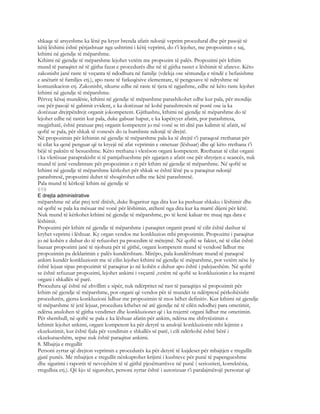 shkaqe të arsyeshme ka lënë pa kryer brenda afatit ndonjë veprim procedural dhe për pasojë të
këtij lëshimi është përjashtuar nga ushtrimi i këtij veprimi, do t’i lejohet, me propozimin e saj,
kthimi në gjendje të mëparshme.
Kthimi në gjendje të mëparshme lejohet vetëm me propozim të palës. Propozimi për kthim
mund të paraqitet në të gjitha fazat e procedurës dhe në të gjitha rastet e lëshimit të afateve. Këto
zakonisht janë raste të veçanta të ndodhura në familje (vdekja ose sëmundja e rëndë e befasishme
e anëtarit të familjes etj.), apo raste të fatkeqësive elementare, të pengesave të ndryshme në
komunikacion etj. Zakonisht, sikurse edhe në raste të tjera të ngjashme, edhe në këto raste lejohet
kthimi në gjendje të mëparshme.
Përveç kësaj mundësie, kthimi në gjendje të mëparshme parashikohet edhe kur pala, për mosdije
ose për pasojë të gabimit evident, e ka dorëzuar në kohë parashtresën në postë ose ia ka
dorëzuar drejtpërdrejt organit jokompetent. Gjithashtu, kthimi në gjendje të mëparshme do të
lejohet edhe në rastin kur pala, duke gabuar hapur, e ka kapërcyer afatin, por parashtresa,
megjithatë, është pranuar prej organit kompetent jo më vonë se tri ditë pas kalimit të afatit, në
qoftë se pala, për shkak të vonesës do ta humbiste ndonjë të drejtë.
Në propozimin për kthimin në gjendje të mëparshme pala ka të drejtë t’i paraqesë rrethanat për
të cilat ka qenë penguar që ta kryejë në afat veprimin e ometuar (lëshuar) dhe që këto rrethana t’i
bëjë të paktën të besueshme. Këto rrethana i vlerëson organi kompetent. Rrethanat të cilat organi
i ka vlerësuar paraprakisht si të pamjaftueshme për zgjatjen e afatit ose për shtyrjen e seancës, nuk
mund të jenë vendimtare për propozimin e ri për kthim në gjendje të mëparshme. Në qoftë se
kthimi në gjendje të mëparshme kërkohet për shkak se është lënë pa u paraqitur ndonjë
parashtresë, propozimi duhet të shoqërohet edhe me këtë parashtresë.
Pala mund të kërkojë kthim në gjendje të
619
E drejta administrative
mëparshme në afat prej tetë ditësh, duke llogaritur nga dita kur ka pushuar shkaku i lëshimit dhe
në qoftë se pala ka mësuar më vonë për lëshimin, atëherë nga dita kur ka marrë dijeni për këtë.
Nuk mund të kërkohet kthimi në gjendje të mëparshme, po të kenë kaluar tre muaj nga data e
lëshimit.
Propozimi për kthim në gjendje të mëparshme i paraqitet organit pranë të cilit është dashur të
kryhet veprimi i lëshuar. Ky organ vendos me konkluzion mbi propozimin. Propozimi i paraqitur
jo në kohën e duhur do të refuzohet pa procedim të mëtejmë. Në qoftë se faktet, në të cilat është
bazuar propozimi janë të njohura për të gjithë, organi kompetent mund të vendosë lidhur me
propozimin pa deklarimin e palës kundërshtare. Mirëpo, pala kundërshtare mund të paraqesë
ankim kundër konkluzionit me të cilin lejohet kthimi në gjendje të mëparshme, por vetëm nëse ky
është lejuar sipas propozimit të paraqitur jo në kohën e duhur apo është i palejueshëm. Në qoftë
se është refuzuar propozimi, lejohet ankimi i veçantë ,vetëm në qoftë se konkluzionin e ka nxjerrë
organi i shkallës së parë.
Procedura që është në zhvillim e sipër, nuk ndërpritet në rast të paraqitjes së propozimit për
kthim në gjendje të mëparshme, por organi që vendos për të mundet ta ndërpresë përkohësisht
procedurën, gjersa konkluzioni lidhur me propozimin të mos bëhet definitiv. Kur kthimi në gjendje
të mëparshme të jetë lejuar, procedura kthehet në atë gjendje në të cilën ndodhej para ometimit,
ndërsa anulohen të gjitha vendimet dhe konkluzionet që i ka nxjerrë organi lidhur me ometimin.
Për shembull, në qoftë se pala e ka lëshuar afatin për ankim, ndërsa me shfrytëzimin e
kthimit lejohet ankimi, organi kompetent ka për detyrë ta anulojë konkluzionin mbi lejimin e
ekzekutimit, kur është fjala për vendimin e shkallës së parë, i cili ndërkohë është bërë i
ekzekutueshëm, sepse nuk është paraqitur ankimi.
8. Mbajtja e rregullit
Personi zyrtar që drejton veprimin e procedurës ka për detyrë të kujdeset për mbajtjen e rregullit
gjatë punës. Me mbajtjen e rregullit nënkuptohet krijimi i kushteve për punë të papengueshme
dhe sigurimi i raportit të nevojshëm të të gjithë pjesëmarrësve në punë ( serioziteti, korrektësia,
rregullsia etj.). Që kjo të sigurohet, personi zyrtar është i autorizuar t’i paralajmërojë personat që
 