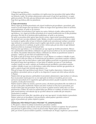 3. Heqja dorë nga kërkesa
Heqja dorë nga kërkesa është e mundshme në të gjitha rastet kur procedura është ngritur lidhur
me kërkesën e palës. Në çështjet administrative pala mund të heqë dorë nga kërkesa e vet gjatë
gjithë procedurës. Për këtë, pala jep deklaratë para organit që zhvillon procedurën. Pala mund të
heqë dorë nga kërkesa edhe me parashtresë.
625
E drejta administrative
Derisa organi që zhvillon procedurën nuk nxjerrë konkluzion për pezullimin e procedurës, pala
mund ta revokoj heqjen dorë nga kërkesa. Lidhur me heqjen dorë nga kërkesa duhet të njoftohet
pala kundërshtare, në qoftë se ajo ekziston.
Përjashtimisht, kur procedura të jetë ngritur me rastin e kërkesës së palës, ndërsa pala heq dorë
nga kërkesa e vet, organi që zhvillon procedurën do të nxjerrë konkluzionin me të cilin pezullohet
procedura. Për këtë do të njoftohet pala kundërshtare, në qoftë se ajo ekziston.
Në qoftë se procedura është ngritur sipas detyrës zyrtare, organi mund ta pezullojë procedurën
dhe për këtë nuk i nevojitet deklarimi i palës. Mirëpo, në qoftë se procedura në çështjen e njëjtë
ka mundur të ngrihet edhe në bazë të kërkesës së palës (p.sh. procedura për njohjen e pronësisë
sipas kërkesës së uzurpimit arbitrar mund të ngrihet sipas detyrës zyrtare dhe sipas kërkesës së
palës), procedura do të vazhdojë, në qoftë se këtë e kërkon pala, për çka duhet të japë deklaratë
në procesverbal ose të paraqesë kërkesë për këtë.
Pala heq dorë nga kërkesa e vet me deklaratën që i jep organit që zhvillon procedurën. Mënyra
më e përshtatshme është dhënia e deklaratës me gojë në procesverbal ose me anë të parashtresës
me shkrim. Në praktikë shfrytëzohet dhënia e deklaratës me shkrim në parashtresën tanimë të
paraqitur - kërkesë, që nuk është në kundërshtim me ligj.
Në qoftë se pala që ka hequr dorë nga kërkesa e vet pas dhënies së vendimit të shkallës së parë,
para kalimit të afatit për ankim, me konkluzionin për pezullimin e procedurës anulohet vendimi i
shkallës së parë, nëse me këtë kërkesa e palës është zgjidhur pozitivisht ose pjesërisht pozitivisht.
Kur pala ka hequr dorë nga kërkesa e vet pas bërjes së ankimit, por para se t’i jetë dorëzuar
vendimi i nxjerrë me rastin e ankimit, me konkluzionin për pezullimin e procedurës anulohet
vendimi i shkallës së parë, me të cilin kërkesa e palës është miratuar tërësisht apo pjesërisht, në
qoftë se pala ka hequr dorë tërësisht nga kërkesa e vet.
Pala që ka hequr dorë nga kërkesa ka për detyrë t’i heqë të gjitha shpenzimet e krijuara deri në
pezullimin e procedurës, përveç në qoftë se me dispozita të veçanta nuk është caktuar ndryshe.
4. Pajtimi
Pajtimi është një nga mënyrat e përfundimit të procedurës administrative sipas kushteve të caktuara.
Kur në procedurë marrin pjesë dy ose më tepër palë me kërkesa të kundërta, personi zyrtar
që kryeson procedurën do të angazhohet gjatë gjithë procedurës që palët të pajtohen tërësisht ose,
të paktën, në disa pika kontestuese.
Pajtimi mund të arrihet me nismën e personit zyrtar, i cili drejton procedurën dhe sme kërkesë të
një apo të disa palëve bashkërisht. Pajtimi nuk është i kufizuar në disa faza të procedurës, por
mund të bëhet gjatë tërë procedurës. Kjo do të thotë se pajtimi mund të arrihet deri sa të mos
përmbarohet vendimi. Në rastin kur pajtimi bëhet pas dhënies së vendimit, në kushte të caktuara
palët mund tëmerren vesh ndryshe nga ajo që është caktuar me vendim dhe për mënyrën e
ekzekutimit të vendimit.
Pajtimi mund të jetë i plotë dhe i pjesshëm, gjë që varet nga raporti i tij ndaj objektit të procedurës.
Pajtimi i plotë çon në pezullimin e tërë procedurës, ndërsa pajtimi i pjesshëm vetëm të
pjesës së procedurës që i përket objektit të pajtim-
626
DORACAKU PËR PËRGATITJEN E PROVIMIT TË JURISPRUDENCËS
it. Për pjesën e mbetur të çështjes kontestimore procedura vazhdon.
Personi zyrtar,kujdeset sipas detyrës zyrtare për plotësimin e kushteve të pajtimit. Kur për pajtimin
janë plotësuar të gjitha kushtet, ai futet në procesverbal. Pajtimi quhet i përfunduar kur
palët, pas leximit të procesverbalit të pajtimit, e nënshkruajnë atë. Kopja e legalizuar e procesverbalit
 