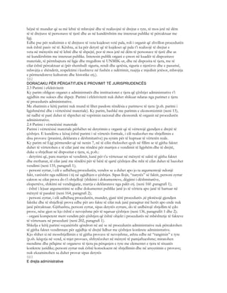 bëjnë të mundur që sa më lehtë të mbrojnë dhe të realizojnë të drejtat e tyre, të mos jetë në dëm
të të drejtave të personave të tjerë dhe as në kundërshtim me interesat publike të përcaktuar me
ligj.
Edhe pse për realizimin e të drejtave të veta kujdeset vetë pala, roli i organit që zhvillon procedurën
nuk është pasiv në të. Kështu, ai ka për detyrë që të kujdeset që pala t’i realizojë të drejtat e
veta në mënyrën më të lehtë dhe të shpejtë, por të mos jetë në dëm të personave të tjerë dhe as
në kundërshtim me interesat publike. Interesin publik organi e çmon në kuadër të dispozitave
materiale, të përmbajtura në ligje dhe rregullore të UNMIK-ut, dhe në dispozita të tjera, me të
cilat është përcaktuar ai (për shembull: siguria, rendi dhe qetësia, siguria e njerëzve dhe e pasurisë,
mbrojtja e shëndetit, respektimi i kushteve në fushën e ndërtimit, ruajtja e mjedisit jetësor, mbrojtja
e përmendoreve kulturore dhe historike etj.).
582
DORACAKU PËR PËRGATITJEN E PROVIMIT TË JURISPRUDENCËS
2.3 Parimi i efektivitetit
Ky parim obligon organet e administratës dhe institucionet e tjera që çështjet administrative t’i
zgjidhin me sukses dhe shpejt. Parimi i efektivitetit nuk duhet shikuar ndaras nga parimet e tjera
të procedurës administrative.
Me zbatimin e këtij parimi nuk mund të lihet pasdore rëndësia e parimeve të tjera (p.sh. parimi i
ligjshmërisë dhe i vërtetësisë materiale). Ky parim, bashkë me parimin e ekonomizimit (neni 13),
në radhë të parë duhet të shprehet në veprimin racional dhe ekonomik të organit në procedurën
administrative.
2.4 Parimi i vërtetësisë materiale
Parimi i vërtetësisë materiale përbëhet në detyrimin e organit që të vërtetojë gjendjen e drejtë të
çështjes. E kundërta e kësaj është parimi i së vërtetës formale, i cili realizohet me shtjellimin e
disa provave (pranimi, deklarata e dëshmitarëve) pa synim për të kuptuar të vërtetën reale.
Ky parim në Ligj përmendet që në nenin 7, në të cilin theksohet qysh në fillim se të gjitha faktet
duhet të vërtetohen e të cilat janë me rëndësi për marrjen e vendimit të ligjshëm dhe të drejtë,
duke u shtjelluar në dispozitat e tjera, si, p.sh.:
- detyrimi që, para marrjes së vendimit, kanë për t’u vërtetuar në mënyrë të saktë të gjitha faktet
dhe rrethanat, të cilat janë me rëndësi për të bërë të qartë çështjen dhe mbi të cilat duhet të bazohet
vendimi (neni 135, paragrafi 1);
- personi zyrtar, i cili e udhëheq procedurën, vendos se a duhet apo jo ta argumentojë ndonjë
fakt, varësisht nga ndikimi i tij në zgjidhjen e çështjes. Sipas llojit, “natyrës” së faktit, personi zyrtar
cakton se cilat prova do t’i shtjellojë (shikimi i dokumenteve, dëgjimi i dëshmitarëve,
ekspertëve, shikimi në vendngjarje, marrja e deklaratave nga palët etj. (neni 160 ,paragrafi 1);
- është i lejuar argumentimi se edhe dokumentet publike janë jo të vërteta apo janë të hartuar në
mënyrë të pasaktë (neni 164, paragrafi 2);
- personi zyrtar, i cili udhëheq procedurën, mundet, gjatë tërë procedurës ,të plotësojë gjendjen
faktike dhe të shtjellojë prova edhe për ato fakte të cilat nuk janë paraqitur më herët apo ende nuk
janë përcaktuar. Gjithashtu, personi zyrtar, sipas detyrës zyrtare, do të urdhërojë shtjellim të çdo
prove, nëse gjen se kjo është e nevojshme për të sqaruar çështjen (neni 136, paragrafët 1 dhe 2);
- organi kompetent merr vendim për çështjen që është objekt i procedurës në mbështetje të fakteve
të vërtetuara në procedurë (neni 202, paragrafi 1).
Shkelja e këtij parimi veçanërisht qëndron në atë se në procedurën administrative nuk përcaktohen
të gjitha faktet vendimtare për zgjidhje të drejtë lidhur me çështjen konkrete administrative.
Kjo shihet si në mosshtjellimin e të gjitha provave të nevojshme, ashtu edhe në “rangimin” e tyre
(p.sh. këqyrja në vend, si mjet provues, shfrytëzohet në mënyrë të pamjaftueshme; miratohen
mendime dhe pëlqime të organeve të tjera pa përqasjen e tyre me elementet e tjera të situatës
konkrete juridike; personi zyrtar nuk është konsekuent në shtjellimin dhe në arsyetimin e provave;
nuk ekzaminohen sa duhet provat sipas detyrës
583
E drejta administrative
 