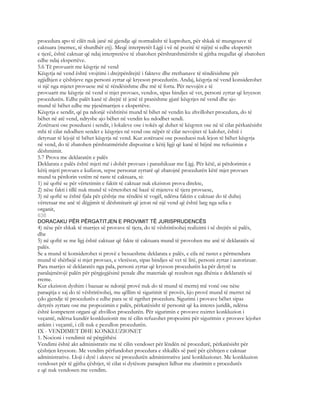 procedura apo të cilët nuk janë në gjendje që normalisht të kuptohen, për shkak të mungesave të
caktuara (memec, të shurdhër etj). Meqë interpretët Ligji i vë në pozitë të njëjtë si edhe ekspertët
e tjerë, është caktuar që ndaj interpretëve të zbatohen përshtatshmërisht të gjitha rregullat që zbatohen
edhe ndaj ekspertëve.
5.6 Të provuarit me këqyrje në vend
Këqyrja në vend është vrojtimi i drejtpërdrejtë i fakteve dhe rrethanave të rëndësishme për
zgjidhjen e çështjeve nga personi zyrtar që kryeson procedurën. Andaj, këqyrja në vend konsiderohet
si një nga mjetet provuese më të rëndësishme dhe më të forta. Për nevojën e të
provuarit me këqyrje në vend si mjet provues, vendos, sipas bindjes së vet, personi zyrtar që kryeson
procedurën. Edhe palët kanë të drejtë të jenë të pranishme gjatë këqyrjes në vend dhe ajo
mund të bëhet edhe me pjesëmarrjen e ekspertëve.
Këqyrja e sendit, që pa ndonjë vështirësi mund të bihet në vendin ku zhvillohet procedura, do të
bëhet në atë vend, ndryshe ajo bëhet në vendin ku ndodhet sendi.
Zotëruesi ose poseduesi i sendit, i lokaleve ose i tokës që duhet të këqyren ose në të cilat përkatësisht
mbi të cilat ndodhen sendet e këqyrjes në vend ose nëpër të cilat nevojitet të kalohet, është i
detyruar të lejojë të bëhet këqyrja në vend. Kur zotëruesi ose poseduesi nuk lejon të bëhet këqyrja
në vend, do të zbatohen përshtatmërisht dispozitat e këtij ligji që kanë të bëjnë me refuzimin e
dëshmimit.
5.7 Prova me deklaratën e palës
Deklarata e palës është mjeti më i dobët provues i parashikuar me Ligj. Për këtë, ai përdorimin e
këtij mjeti provues e kufizon, sepse personat zyrtarë që zbatojnë procedurën këtë mjet provues
mund ta përdorin vetëm në raste të caktuara, si:
1) në qoftë se për vërtetimin e faktit të caktuar nuk ekziston prova direkte,
2) nëse fakti i tillë nuk mund të vërtetohet në bazë të mjeteve të tjera provuese,
3) në qoftë se është fjala për çështje me rëndësi të vogël, ndërsa faktin e caktuar do të duhej
vërtetuar me anë të dëgjimit të dëshmitarit që jeton në një vend që është larg nga selia e
organit,
636
DORACAKU PËR PËRGATITJEN E PROVIMIT TË JURISPRUDENCËS
4) nëse për shkak të marrjes së provave të tjera, do të vështirësohej realizimi i së drejtës së palës,
dhe
5) në qoftë se me ligj është caktuar që fakte të caktuara mund të provohen me anë të deklaratës së
palës.
Se a mund të konsiderohet si provë e besueshme deklarata e palës, e cila në rastet e përmendura
mund të shërbejë si mjet provues, e vlerëson, sipas bindjes së vet të lirë, personi zyrtar i autorizuar.
Para marrjes së deklaratës nga pala, personi zyrtar që kryeson procedurën ka për detyrë ta
paralajmërojë palën për përgjegjësinë penale dhe materiale që rezulton nga dhënia e deklaratës së
rreme.
Kur ekziston dyshim i bazuar se ndonjë provë nuk do të mund të merrej më vonë ose nëse
paraqitja e saj do të vështirësohej, me qëllim të sigurimit të provës, kjo provë mund të merret në
çdo gjendje të procedurës e edhe para se të ngrihet procedura. Sigurimi i provave bëhet sipas
detyrës zyrtare ose me propozimin e palës, përkatësisht të personit që ka interes juridik, ndërsa
është kompetent organi që zhvillon procedurën. Për sigurimin e provave nxirret konkluzion i
veçantë, ndërsa kundër konkluzionit me të cilin refuzohet propozimi për sigurimin e provave lejohet
ankim i veçantë, i cili nuk e pezullon procedurën.
IX - VENDIMET DHE KONKLUZIONET
1. Nocioni i vendimit në përgjithësi
Vendimi është akt administrativ me të cilin vendoset për lëndën në procedurë, përkatësisht për
çështjen kryesore. Me vendim përfundohet procedura e shkallës së parë për çështjen e caktuar
administrative. Lloji i dytë i akteve në procedurën administrative janë konkluzionet. Me konkluzion
vendoset për të gjitha çështjet, të cilat si dytësore paraqiten lidhur me zbatimin e procedurës
e që nuk vendosen me vendim.
 