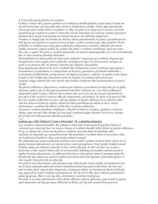 4. Forma dhe pjesët përbërse të vendimit
Çështja e formës dhe e pjesëve përbërse të vendimit ka rëndësi praktike, sepse kemi të bëjmë me
një akt formal nga i cili zakonisht dalin efekte të rëndësishme juridike. Andaj, ligji shprehimisht
cakton që secili vendim duhet të titullohet si i tillë, në qoftë se me dispozita të veçanta nuk është
parashikuar që vendimit të mund t’i vihet edhe ndonjë titull tjetër (në vend me vendim, procedura
administrative mund të përfundojë me ndonjë leje pune, leje ndërtimi, pëlqim etj.).
Vendimi, si rregull, jepet në formën me shkrim, ndërsa përjashtimisht, në rastet e parashikuara me
këtë ligj ose me dispozita të nxjerra në bazë të ligjit, vendimi mund të jepet edhe gojarisht. Pjesët
përbërëse të vendimit janë: hyrja, pjesa urdhëruese (dispozitivi), arsyetimi, udhëzimi për mjetin
juridik, emërtimi i organit bashkë me numrin dhe datën e vendimit, nënshkrimi i personit zyrtar
dhe vula e organit. Në qoftë se vendimi përpunohet në mënyrë mekanogarafike, në vend të nënshkrimit
dhe të vulës mund të përmbajë faksimilen.
Pjesët përbërëse të detyrueshme të hyrjes janë: emërtimi i organit që jep vendimin, dispozita për
kompetencën e këtij organi, emri i palës dhe i përfaqësuesit apo i të autorizuarit të saj ligjor, në
qoftë se ky ekziston dhe një shënim i shkurtër për objektin e procedurës.
Sipas legjislacionit aktual në Kosovë, vendimet dhe dokumentet zyrtare të lëshuara nga organet e
institucioneve të përkohsme të vetëqeverisjes në Kosovë, para hyrjes, përmbajnë mbititullin e
institucionit të përkohshëm vetëqeverisës, i cili figuron në pjesën e sipërme në qendër të çdo faqeje
të parë të çdo vendimi apo dokumenti zyrtar në tri gjuhë, të renditura njëri nën tjetrën
(anglisht, shqip, serbisht) dhe janë identik sipas formës, madhësisë dhe karakteristikave të tjera të
shtypit.
Me pjesën urdhëruese (dispozitivin) vendoset për objektin e procedurës në tërësi dhe për të gjitha
kërkesat e palëve, për të cilat gjatë procedurës nuk është vendosur veç e veç. Pjesa urdhëruese
(dispozitivi) duhet të jetë e shkurtër dhe konkrete dhe, po të jetë nevoja, mund të pjesëtohet në
disa pika, si dhe mund të vendoset edhe për shpenzimet e procedurës, në qoftë se ka pasur të tilla.
Kur me vendim urdhërohet kryerja e ndonjë veprimi, në pjesën udhëruese do të caktohet edhe
afati kur duhet të kryhet ky veprim, ndërsa kur është parashikuar që ankimi të mos e shtyjë
ekzekutimin e vendimit, kjo duhet të theksohet në pjesën urdhëruese.
Arsyetimi i vendimit përmban: shtjellimin e shkurtër të kërkesës së palëve, gjendjen e vërtetuar
faktike, sipas nevojës edhe shkaqet që kanë qenë vendimtare gjatë çmuarjes së provave, shkaqet
për të cilat nuk është pranuar ndonjëra prej kërke-
640
DORACAKU PËR PËRGATITJEN E PROVIMIT TË JURISPRUDENCËS
save të palëve, dispozitat juridike dhe shkaqet të cilat, duke marrë parasysh gjendjen faktike të
vërtetuar, janë marrë për bazë me rastin e marjes së vendimit sikundër është dhënë në pjesën urdhëruese.
Po qe se ankimi nuk e shtyn ekzekutimin e vendimit, arsyetimi duhet të përmbajë edhe
referimin në dispozitën që e parashikon këtë. Në arsyetimin e vendimit duhet të arsyetohen edhe
ato konkluzione kundër të cilave nuk lejohet ankimi i veçantë.
Me udhëzimin për mjetin juridik pala njoftohet nëse kundër vendimit mund të bëhet ankim ose të
ngrihet kontesti administrativ ose ndonjë proces tjetër para gjykatës. Nëse kundër vendimit mund
të bëhet ankim, në udhëzim theksohet se kujt i bëhet dhe kujt, në cilin afat dhe me sa taksa i
dorëzohet, si dhe mund të bëhet edhe në procesverbal. Ndërkaq, kur kundër vendimit mund të
ngrihet kontesti administrativ, në udhëzim theksohet se cilës gjykatë duhet t’i paraqitet padia dhe
brenda cilit afat, ndërsa kur mund të ngrhtet procedura tjetër para gjykatës, përmendet gjykata së
cilës mund t’i drejtohet dhe në cilin afat.
Në qoftë se akti administrativ nuk përmban asnjë udhëzim për mjetin juridik, ai konsiderohet akt
me të meta, andaj për palën nuk mund të krijohen kurrfarë pasojash të dëmshme. Në këtë rast
pala mundet, duke vepruar sipas dispozitave, të paraqesë ankim ose brenda tetë ditësh të kërkojë
nga organi që ka marrë vendimin ta plotësojë atë. Në një rast të tillë, afati i ankimit, përkatësisht i
padisë gjyqësore, fillon të ecë nga dita e dorëzimit të vendimit të plotësuar.
Në qoftë se në aktin administrativ është dhënë udhëzim i gabuar, gjithashtu, pala mund të veprojë
sipas dispozitave në fuqi apo sipas udhëzimit të dhënë, për çka nuk mund të ketë pasoja të
 