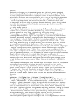 zyrtare etj.).
Si shmangie nga ky parim Ligji ka parashikuar dy raste, në të cilat organi mund ta zgjidhë një
situatë konkrete juridike drejtpërdrejt me procedurë të shkurtër (neni 141, paragrafët 2 dhe 4).
Në rastin e parë parashikohet mundësia e e zgjidhjes së çështjes me dispozitë në bazë të fakteve
apo rrethanave, të cilat nuk janë argumentuar ose kur provat vetëm në mënyrë direkte përcaktohen,
kështu që faktet apo rrethanat duken si të vërteta, ndërsa nga të gjitha rrethanat del se kërkesa
e palës do të zgjidhet pozitivisht, përkatësisht do të pranohet. Në rastin e dytë kemi të bëjmë
me ndërmarrjen, në interesin publik, të masave të ngutshme, të cilat nuk mund të shtyhen, ndërsa
faktet në të cilat vendimi duhet të bazohet janë të argumentuara apo, të paktën, ka mundësi a
ka të ngjarë të argumentohen.
2.5 Parimi i dëgjimit të palëve
Parimi i dëgjimit të palëve shihet në detyrën e organit që zhvillon procedurën që, para dhënies së
vendimit, ta njohë palën me të gjitha faktet dhe rrethanat që janë me rëndësi për dhënien e
vendimit, në mënyrë që pala të mund të deklarohet për ato fakte dhe rrethana.
Vetëm me ligj apo me rregullore të UNMIK-ut mund të parashikohet mundësia e dhënies së
vendimit pa deklarimin paraprak të palës (neni 8, paragrafi 2). Respektimi i këtij parimi merret në
konsiderim prej fillimit të procedurës administrative e deri në përfundimin e tij. Ai nuk kufizohet
vetëm në dëgjimin e palës mbi objektin e zhvillimit të procedurës, por përfshin edhe të drejtën e
palës që të deklarohet për materialin e përgjithshëm të provave dhe të situatës juridike. Që këtë
pala të mund ta realizojë, dhe që me kohë të përgatitet, është e nevojshme që me kohë të thirret
në seancë, duke u shënuar lënda për të cilën thirret, si dhe veprimet që do të ekzaminohen.
Parimi i dëgjimit të palëve konkretizohet në shumë nene të këtij ligji, si p.sh.: në nenin 135, paragrafi
1 (t’u bëhet i mundur palëve realizimi dhe mbrojtja e të drejtave dhe e interesave të tyre jurdike
para dhënies së vendimit); në nenin 140 (është detyrë e personit zyrtar ta paralajmërojë palën
për të drejtat e saj në procedurë dhe t’i tregojë për pasojat juridike të veprimeve ose pengesave që
nxjerr ajo në procedurë); në nenin 143 (e drejta e palës për të marrë pjesë në procedurën ekzaminues
dhe për realizimin e pikësynimit të procedurës të japë të dhëna të nevojshme dhe të
mbrojë të drejtat e veta dhe interesat e mbrojtura me ligj; e drejta e palës për rrëzimin e saktësisë
së pretendimeve dhe që për atë qëllim i plotëson dhe shpjegon pohimet e saja, edhe pas seancës
me gojë të mbajtur me detyrimin e vënies në dukje të shkaqeve, për të cilat nuk e ka bërë këtë në
seancë.
Për të gjitha këto kujdeset personi zyrtar, nëpërmjet të cilit pala realizon të drejtat e tij, si pjesëmarrës
në procedurë. Veçanërisht është parashikuar që organi kompetent nuk do të japë vendim
para se t’i ofrojë palës mundësi që të deklarohet për faktet dhe rrethanat mbi të cilat duhet të
bazohet vendimi. Në nenin 152 është parashikuar detyrimi i lënies së kohës së mjaftueshme për
t’u përgatitur palët e thirrura për shqyrtim dhe për të ardhur në kohë dhe pa shpenzime të
jashtëzakonshme. Sipas rregullit, ai afat është tetë ditë. Në nenin 153 është rregulluar detyrimi i
dhënies për këqyrje të planeve, shkresave ose të lëndëve të tjera personave të thirrur para mbajtjes
së seancës.
584
DORACAKU PËR PËRGATITJEN E PROVIMIT TË JURISPRUDENCËS
Shmangia nga parimi i dëgjimit të palës është parashikuar edhe në vetë ligjin. Kjo del nga dispozita
e nenit 141, paragrafët 2 dhe 4, në të cilët është shtjelluar zgjidhja e çështjes administative në
procedurën e shkurtër ekzaminuese. Dëgjimi i veçantë i palës nuk nevojitet kur organi vendos në
procedurën e shkurtër ekzaminuese mbi bazën e të dhënave zyrtare që ka organi apo kur kemi të
bëjmë me ndërmarrjen e masave në interesin publik, që nuk mund të shtyhen, ndërsa faktet mbi
të cilat duhet të bazohet vendimi janë të vërtetuara apo janë bërë të besueshme. Pos kësaj, me dispozitë
mund të parashikohet që çështja e caktuar administrative të mund të vendoset në procedurën
e shkurtër ekzaminuese mbi bazën e fakteve apo të rrethanave që nuk janë provuar plotësisht
apo me prova vërtetohen vetëm në mënyrë indirekte, kështu që faktet apo rrethanat janë
bërë të besueshme. Në këto raste vetëm mund të plotësohet kërkesa e palës.
Shkelja e këtij parimi shprehet në pamundësinë e palës që të deklarohet për faktet dhe rrethanat
 