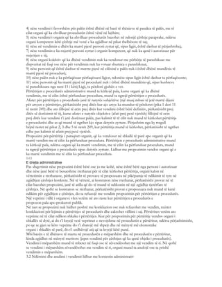 4) nëse vendimi i favorshëm për palën është dhënë në bazë të thënieve të pasakta të palës, me të
cilat organi që ka zhvilluar procedurën është vënë në lajthim;
5) nëse vendimi i organit që ka zhvilluar procedurën bazohet në ndonjë çështje paraprake, ndërsa
organi kompetent këtë çështje më vonë e ka zgjidhur në pikat thelbësore të saj;
6) nëse në vendimin e dhën ka marrë pjesë personi zyrtar që, sipas ligjit, është dashur të përjashtohej;
7) nëse vendimin e ka nxjerrë personi zyrtar i organit kompetent, që nuk ka qenë i autorizuar për
nxjerrjen e tij;
8) nëse organi kolektiv që ka dhënë vendimin nuk ka vendosur me përbërje të parashikuar me
dispozitat në fuqi ose nëse për vendimin nuk ka votuar shumica e parashikuar;
9) nëse personit që është dashur të merrte pjesë në cilësinë e palës nuk i është dhënë mundësia të
marrë pjesë në procedurë;
10) nëse palën nuk e ka përfaqësuar përfaqësuesi ligjor, ndonëse sipas ligjit është dashur ta përfaqësonte;
11) nëse personit që ka marrë pjesë në procedurë nuk i është dhënë mundësia që, sipas kushteve
të parashikuara nga neni 15 i këtij Ligji, ta përdorë gjuhën e vet.
Përtëritjen e procedurës administrative mund ta kërkojë pala, kurse organi që ka dhënë
vendimin, me të cilin është përfunduar procedura, mund ta ngrejë përtëritjen e procedurës.
Afatet për përtëritjen e procedurës janë të natyrës subjektive (një muaj mbasi të jetë marrë dijeni
për arsyen e përtëritjes, përkatësisht prej ditës kur ajo arsye ka mundur të përdoret (pika 1 deri 11
të nenit 249) dhe ato fillojnë të ecin prej ditës kur vendimi është bërë definitiv, përkatësisht prej
ditës së dorëzimit të tij, kurse afatet e natyrës objektive (afati prej pesë vjetësh) fillojnë të ecin
prej ditës kur vendimi t’i jetë dorëzuar palës, pas kalimit të të cilit nuk mund të kërkohet përtëritja
e procedurësi dhe as që mund të ngrihet kjo sipas detyrës zyrtare. Përjashtim nga ky rregull
bëjnë rastet në pikat 2, 3 dhe 5 të nenit 249, kur përtëritja mund të kërkohet, përkatësisht të ngrihet
edhe pas kalimit të afatit prej pesë vjetësh.
Propozimi për përtëritje i paraqitet organit, që ka vendosur në shkallë të parë apo organit që ka
marrë vendim me të cilin ka përfunduar procedura. Përtëritjen e procedurës administrative mund
ta kërkojë pala, ndërsa organi që ka marrë vendimin, me të cilin ka përfunduar procedura, mund
ta ngrejë përtëritjen e procedurës sipas detyrës zyrtare. Lidhur me propozimin vendos organi që e
ka marrë vendimin me të cilin ka përfunduar procedura.
649
E drejta administrative
Pas shqyrtimit nëse propozimi është bërë ose jo me kohë, nëse është bërë nga personi i autorizuar
dhe nëse janë bërë të besueshme rrethanat për të cilat kërkohet përtëritja, organi kalon në
vërtetimin e rrethanave, përkatësisht të provave të propozuara në pikëpamje të ndikimit të tyre në
zgjidhjen çështjes konkrete. Në të vërtetë, ai konstaton nëse rrethanat, përkatësisht provat në të
cilat bazohet propozimi, janë të atilla që do të mund të ndikonin në një zgjidhje tjetërfare të
çështjes. Në qoftë se konstaton se rrethanat, përkatësisht provat e propozuara nuk mund të kenë
ndikim për zgjidhjen e çështjes, do ta refuzojë me vendim propozimin për përtëritjen e procedurës.
Një veprimi i tillë i organeve vlen vetëm në ato raste kur përtëritjen e procedurës e
propozon pala apo prokurori publik.
Në rast se propozimi nuk hidhet poshtë me konkluzion ose nuk refuzohet me vendim, nxirret
konkluzioni për lejimin e përtëritjes së procedurës dhe caktohet vëllimi i saj. Përsëriten vetëm ato
veprime në të cilat ndikon shkaku i përtëritjes. Kur për propozimin për përtëritje vendos organi i
shkallës së dytë, ai do t’i kryejë vetë veprimet e nevojshme në procedurën e përtëritur, ndërsa përjashtimisht,
po qe se gjen se këto veprime do t’i zbatojë më shpejt dhe në mënyrë më ekonomike
organi i shkallës së parë, do t’i urdhërojë atij që ta kryejë këtë punë.
Mbi bazën e të dhënave të marra në procedurën e mëparshëm dhe në procedurën e përtëritur,
lënda zgjidhet në mënyrë meritore (jepet vendimi për çështjen që ka qenë objekt i procedurës).
Vendimi i mëparshëm mund të mbetet në fuqi ose të zëvendësohet me një vendim të ri. Në qoftë
se vendimi i mëparshëm zëvendësohet me vendim të ri, organi mund ta anulojë ose ta prishë
vendimin e mëparshëm.
3.2 Ndërrimi dhe anulimi i vendimit lidhur me kontestin administrativ
 