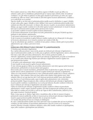 Në të njëjtën mënyrë siç i është dhënë mundësia organit të shkallës së parë që, lidhur me
ankimin e palës, për t’u rehabilituar, përkatësisht për të vepruar sipas ankimit, duke zëvendësuar
vendimin e vet, për shkak të gabimeve të bëra gjatë zbatimit të procedurës, po ashtu atij i jepet
mundësia që, edhe me rastin e aktit kundër të cilit është ngritur kontesti administrativ, vendimin e
vet ta ndryshojë ose ta anulojë.
Nga kjo rrjedh se me këtë mjet të jashtëzakonshëm juridik mund të shërbehen si organi i shkallës
së parë, ashtu edhe organi i shkallës së dytë. Qëllimi i këtij mjeti të jashtëzakonshëm juridik është
realizimi më efikas dhe ekonomik i të drejtave dhe detyrave të palëve në procedurën administrative.
Mirëpo, që organi kundër vendimit të të cilit është ngritur kontesti administrativ të mund të zbatojë
këtë mjet të jashtëzakonshëm juridik, duhen plotësuar këto kushte:
1) që kundër vendimit të mund të ngrihet kontesti administrativ,
2) që kontesti administrativ të jetë ngritur me kohë, përkatësisht në afat prej 30 ditësh nga dita e
pranimit të aktit definitiv administrativ,
3) që kontesti administrativ të mos ketë përfunduar,
4) që të merren në konsiderim të gjitha kërkesat e padisë, madje për ato shkaqe për të cilat gjyqi
në kontestin administrativ do të mund ta anulonte një vendim të tillë dhe
5) që me ndryshimin apo anulimin e vendimit të mos preket e drejta e cilësdo palë në procedurën
administrative apo e drejta e personit të tretë.
650
DORACAKU PËR PËRGATITJEN E PROVIMIT TË JURISPRUDENCËS
3.3 Kërkesa për mbrojtje të ligjshmërisë
Siç e njohin edhe procedurat e tjera (civile, penale etj.) kërkesën për mbrojtje të ligjshmërisë si
mjet të jashtëzakonshëm juridik, me të cilin, para së gjithash, mbrohet ligjshmëria e akteve administrative,
këtë mjet e njeh edhe procedura administrative. Në të vërtetë, prokurori publik , si
mbrojtës i ligjshmërisë, mund të ngrejë kërkesë për mbrojtje të ligjshmërisë, në qoftë se konsideron
se me vendim është shkelur ligji. Kërkesa për mbrojtje të ligjshmërisë mund të ngrihet kur
janë plotësuar këto kushte:
1) në qoftë se akti administrativ është i plotfuqishëm,
2) nëse kundër tij nuk mund të ngrihet kontesti administrativ,
3) nëse mbrojtja gjyqësore lidhur me atë çështje administrative nuk është siguruar jashtë kontestit
administrativ, përkatësisht në një procedurë tjetër gjyqësor.
Këto kushte janë të natyrës kumulative, përkatësisht duhet të plotësohen të gjitha. Në mënyrë që
kundër aktit të caktuar administrativ të mund të ngrihet kërkesë për mbrojtje të ligjshmërisë.
Afatet në të cilat mund të shfrytëzohet ky mjet i jashtëzakonshëm juridik janë të natyrës subjektive
dhe objektive. Afati subjektiv është një muaj, ndërsa afati objektiv është gjashtë muaj. Afati
subjektiv fillon të ecë nga data kur akti t’i jetë dorëzuar prokurorit publik, kurse afati objektiv
nga data kur ai t’i jetë dorëzuar palës, sepse të gjitha aktet administrative nuk i dorëzohen
prokurorit publik. Organi kompetent, duke vendosur mbi kërkesën për mbrojtje të ligjshmërisë,
mund ta prishë vendimin e kundërshtuar ose ta refuzojë kërkesën. Kundër vendimit të dhënë në
bazë të kërkesës për mbrojtje të ligjshmërisë nuk lejohet ankimi.
Lidhur me kërkesën për mbrojtje të ligjshmërisë kundër vendimit të dhënë në procedurën
administrative vendos organi i pushtetit qendror. Që është kompetent për çështjen për të cilën
bëhet fjalë në vendim, por në qoftë se nuk ka një organ të tillë të administratës, atëherë ky do të
jetë organi ekzekutiv i pushtetit qëndror.
Duke u nisur nga ajo se shkelja e ligjit është e mundshme edhe në dëm të interesit shoqëror,
përkatësisht interesit publik dhe në dëm të interesit privat, kërkesën për mbrojtje të ligjshmërisë
mund ta ngrejë prokurori publik oficialisht dhe me propozim të palës.
3.4 Anulimi dhe prishja në bazë të së drejtës së mbikëqyrjes
Ky mjet i jashtëzakonshëm juridik (neni 263) njeh katër raste të anulimit dhe një rast të prishjes të
vendimit, që është definitiv në procedurën administrative. Kjo do të thotë se ky institucion
mund të zbatohet si kundër vendimeve definitive, ashtu edhe kundër vendimeve të plotfuqishme,
sepse edhe vendimet e plotfuqishme janë definitive.
 