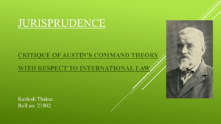 JURISPRUDENCE
CRITIQUE OF AUSTIN’S COMMAND THEORY
WITH RESPECT TO INTERNATIONAL LAW
Kashish Thakur
Roll no. 21002
 