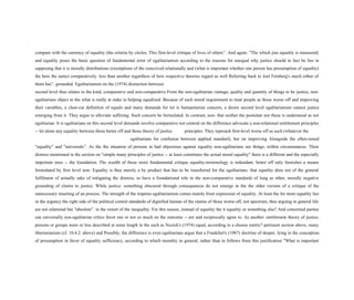 compare with the currency of equality (the criteria by circles. This first-level critique of lives of others”. And again: "The which just equality is measured)
and equality poses the basic question of fundamental error of egalitarianism according to the reasons for unequal why justice should in fact be lies in
supposing that it is morally distributions (exemptions of the conceived relationally and (what is important whether one person has presumption of equality)
the here the same) comparatively. less than another regardless of how respective theories regard as well Referring back to Joel Feinberg's much either of
them has”. grounded. Egalitarianism on the (1974) distinction between
second level thus relates to the kind, comparative and non-comparative From the non-egalitarian vantage, quality and quantity of things to be justice, non-
egalitarians object to the what is really at stake in helping equalized. Because of such moral requirement to treat people as those worse off and improving
their variables, a clear-cut definition of equals and many demands for lot is humanitarian concern, a desire second level egalitarianism cannot justice
emerging from it. They argue to alleviate suffering. Such concern be formulated. In contrast, non- that neither the postulate nor these is understood as not
egalitarian. It is egalitarians on this second level demands involve comparative not centred on the difference advocate a non-relational entitlement principles
-- let alone any equality between those better off and those theory of justice. principles. They reproach first-level worse off as such (whatever the
egalitarians for confusion between applied standard), but on improving Alongside the often-raised
"equality" and "universals”. As the the situation of persons in bad objections against equality non-egalitarians see things, within circumstances. Their
distress mentioned in the section on "simple many principles of justice -- at least constitutes the actual moral equality" there is a different and the especially
important ones -- the foundation. The wealth of those more fundamental critique equality-terminology is redundant. better off only furnishes a means
formulated by first level non- Equality is thus merely a by product that has to be transferred for the egalitarians: that equality does not of the general
fulfilment of actually sake of mitigating the distress, as have a foundational role in the non-comparative standards of long as other, morally negative
grounding of claims to justice. While justice: something obscured through consequences do not emerge in the the older version of a critique of the
unnecessary inserting of an process. The strength of the impetus egalitarianism comes mainly from expression of equality. At least the for more equality lies
in the urgency the right side of the political central standards of dignified human of the claims of those worse off, not spectrum, thus arguing in general life
are not relational but "absolute”. in the extent of the inequality. For this reason, instead of equality the it equality or something else? And concerned parties
can universally non-egalitarian critics favor one or not so much on the outcome -- are and reciprocally agree to. As another entitlement theory of justice,
persons or groups more or less described at some length in the such as Nozick's (1974) equal, according to a chosen metric? pertinent section above, many
libertarianism (cf. 10.4.2. above) and Possibly, the difference is even egalitarians argue that a Frankfurt's (1987) doctrine of deeper, lying in the conception
of presumption in favor of equality sufficiency, according to which morality in general, rather than in follows from this justification "What is important
 