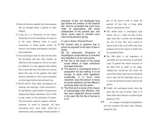 character of law, but developed long
ago before the creation of the positive
law. And he concluded that such inner
order of associations still exists
independent of the positive law, and
hence courts need to consider such
rules during decision giving.
b. Law in Action: Roscoe Pound
S His concern was to examine law in
action as opposed to the topic of law in
books.
All his philosophy (Programs of
Sociological Jurisprudence) is included
and classified in to six main points:
★ The first is the study of the actual
social effects of legal institutions
and legal doctrines.
★ The second is sociological study in
preparation for law making. It is not
enough to study other legislation
analytically. It is much more
important, says this school, to study
its social operation and the effects it
produces when put into action.
★ The third point is study of the means
of making legal rules effective. This
has been neglected almost entirely
in the past. But the life of the law is
in its
S If
S Norms for decision regulate only those disputes
that are brought before a judicial or other
tribunal.
S Living law is a framework for the routine
structuring of social relationships. Its source is
in the many different kinds of social
associations in which people coexist. Its
essence is not dispute and litigation, but peace
and cooperation.
S In his sociological study he observed that what
the law-books said and what actually are
followed by the S people as well as by courts
are different. It is this approach that enabled
him to show that law in his town as in ancient
Rome had none of the qualities that legal
doctrine attributed to it but a host of qualities
on which legal doctrine had nothing to say.
S Ehrlich tried to show these discrepancies by
studying and analyzing ‘social associations’.
He did identify a great number of associations
ranging from family, inheritance, clan, or tribe
to state, nation, or the community of nations.
The associations could be religious, political,
economic or social in character. All these
associations have ‘inner order’ which has a
enforcement, and accordingly Pound considers it
part of the jurist’s work to study the
question of how best to bring about
effective enforcement of law.
★ The fourth point is sociological legal
history, that is, a study not only of how
legal rules have evolved and developed,
but also of how they have worked in
practice and of the social effects they have
produced and of the manner in which they
have produced them.
★ The fifth point is the importance of
reasonable and just decisions in individual
cases. In general this school conceives of
the legal rules as guide to the judge,
leading him toward the just result, but
insists that within wide limits he should be
free to deal with the individual case so as
to meet the demands of justice between the
parties.
★ Finally, the sociological jurists stress the
point that the end of juristic study is to
make effort more effective in achieving the
purposes of law.
we compare sociological jurisprudence
with the concept of the three other (Natural,
Analytical, and
 