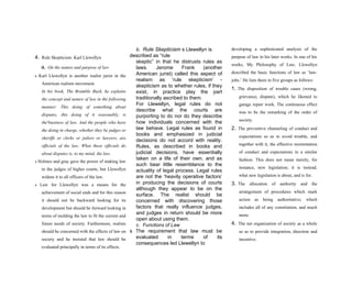 b. Rule Skepticism s Llewellyn is
described as “rule
skeptic” in that he distrusts rules as
laws. Jerome Frank (another
American jurist) called this aspect of
realism as ‘rule skepticism’ -
skepticism as to whether rules, if they
exist, in practice play the part
traditionally ascribed to them.
For Llewellyn, legal rules do not
describe what the courts are
purporting to do nor do they describe
how individuals concerned with the
law behave. Legal rules as found in
books and emphasized in judicial
decisions do not accord with reality.
Rules, as described in books and
judicial decisions, have essentially
taken on a life of their own, and as
such bear little resemblance to the
actuality of legal process. Legal rules
are not the ‘heavily operative factors’
in producing the decisions of courts
although they appear to be on the
surface. The realist should be
concerned with discovering those
factors that really influence judges,
and judges in return should be more
open about using them.
c. Functions of Law
s The requirement that law must be
evaluated in terms of its
consequences led Llewellyn to
4. Rule Skepticism: Karl Llewellyn
a. On the nature and purpose of law
s Karl Llewellyn is another realist jurist in the
American realism movement.
In his book, The Bramble Bush, he explains
the concept and nature of law in the following
manner: This doing of something about
disputes, this doing of it reasonably, is
thes
business of law. And the people who have
the doing in charge, whether they be judges or
sheriffs or clerks or jailors or lawyers, are
officials of the law. What these officials do
about disputes is, to my mind, the law.
s Holmes and gray gave the power of making law
to the judges of higher courts, but Llewellyn
widens it to all officers of the law.
s Law for Llewellyn was a means for the
achievement of social ends and for this reason
it should not be backward looking for its
development but should be forward looking in
terms of molding the law to fit the current and
future needs of society. Furthermore, realists
should be concerned with the effects of law on
society and he insisted that law should be
evaluated principally in terms of its effects.
developing a sophisticated analysis of the
purpose of law in his later works. In one of his
works, My Philosophy of Law, Llewellyn
described the basic functions of law as ‘law-
jobs.’ He lists them in five groups as follows:
1. The disposition of trouble cases (wrong,
grievance, dispute), which he likened to
garage repair work. The continuous effect
was to be the remarking of the order of
society.
2. The preventive channeling of conduct and
expectations so as to avoid trouble, and
together with it, the effective reorientation
of conduct and expectations in a similar
fashion. This does not mean merely, for
instance, new legislation; it is instead,
what new legislation is about, and is for.
3. The allocation of authority and the
arrangement of procedures which mark
action as being authoritative; which
includes all of any constitution, and much
more.
4. The net organization of society as a whole
so as to provide integration, direction and
incentive.
 