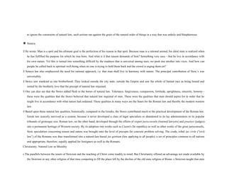 to ignore the constraints of natural law, such actions ran against the grain of the natural order of things in a way that was unholy and blasphemous.
❖ Seneca
S He wrote: Man is a sprit and his ultimate goal is the perfection of his reason in that sprit. Because man is a rational animal, his ideal state is realized when
he has fulfilled the purpose for which he was born. And what is it that reason demands of him? Something very easy - that he live in accordance with
his own nature. Yet this is turned into something difficult by the madness that is universal among men; we push one another into vices. And how can
people be called back to spiritual well-being when no one is trying to hold them back and the crowd is urging them on?
S Seneca has also emphasized the need for rational approach, i.e. that man shall live in harmony with nature. The principal contribution of Stoic’s was
universality.
S Stoics saw mankind as one brotherhood. They looked outside the city state, outside the Empire and saw the whole of human race as being bound and
united by the brotherly love that the precept of natural law enjoined.
S One can also see that the Stoics added flesh to the bones of natural law. Tolerance, forgiveness, compassion, fortitude, uprightness, sincerity, honesty -
these were the qualities that the Stoics believed that natural law required of men. These were the qualities that man should aspire for in order that he
might live in accordance with what nature had ordained. These qualities in many ways are the bases for the Roman law and thereby the modern western
law.
S Based upon these natural law qualities, historically, compared to the Greeks, the Stoics contributed much to the practical development of the Roman law.
Greek law scarcely survived as a system, because it never developed a class of legal specialists or abandoned to its lay administrators or its popular
tribunals of grotesque size. Roman law, on the other hand, developed through the efforts of expert jurisconsults (learned lawyers) and praetors (judges)
into a permanent heritage of Western society. By its adoption into works such as Cicero's De republica as well as other works of the great jurisconsults,
Stoic speculation concerning reason and nature was brought onto the level of precepts for concrete problem solving. The crude, tribal jus civile (“civil
law”) of the Romans was thus transformed into a natural-law-based jus gentium (law applying to all people), a set of principles common to all nations
and appropriate, therefore, equally applied for foreigners as well as the Romans.
Christianity: Natural Law as Morality
s The parallels between the tenets of Stoicism and the teaching of Christ come readily to mind. But Christianity offered an advantage not made available by
the Stoicism or any other religion of that time competing to fill the place left by the decline of the old state religion of Rome. s Stoicism taught that men
 