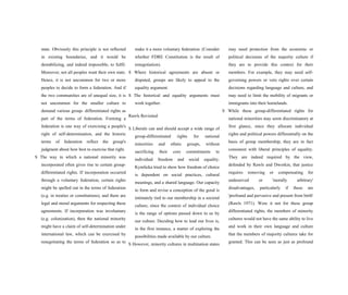state. Obviously this principle is not reflected
in existing boundaries, and it would be
destabilizing, and indeed impossible, to fulfil.
Moreover, not all peoples want their own state.
Hence, it is not uncommon for two or more
peoples to decide to form a federation. And if
the two communities are of unequal size, it is
not uncommon for the smaller culture to
demand various group- differentiated rights as
part of the terms of federation. Forming a
federation is one way of exercising a people's
right of self-determination, and the historic
terms of federation reflect the group's
judgment about how best to exercise that right.
S The way in which a national minority was
incorporated often gives rise to certain group-
differentiated rights. If incorporation occurred
through a voluntary federation, certain rights
might be spelled out in the terms of federation
(e.g. in treaties or constitutions), and there are
legal and moral arguments for respecting these
agreements. If incorporation was involuntary
(e.g. colonization), then the national minority
might have a claim of self-determination under
international law, which can be exercised by
renegotiating the terms of federation so as to
make it a more voluntary federation. (Consider
whether FDRE Constitution is the result of
renegotiation).
S Where historical agreements are absent or
disputed, groups are likely to appeal to the
equality argument.
S The historical and equality arguments must
work together.
Rawls Revisited
S Liberals can and should accept a wide range of
group-differentiated rights for national
minorities and ethnic groups, without
sacrificing their core commitments to
individual freedom and social equality.
Kymlicka tried to show how freedom of choice
is dependent on social practices, cultural
meanings, and a shared language. Our capacity
to form and revise a conception of the good is
intimately tied to our membership in a societal
culture, since the context of individual choice
is the range of options passed down to us by
our culture. Deciding how to lead our lives is,
in the first instance, a matter of exploring the
possibilities made available by our culture.
S However, minority cultures in multination states
may need protection from the economic or
political decisions of the majority culture if
they are to provide this context for their
members. For example, they may need self-
governing powers or veto rights over certain
decisions regarding language and culture, and
may need to limit the mobility of migrants or
immigrants into their homelands.
S While these group-differentiated rights for
national minorities may seem discriminatory at
first glance, since they allocate individual
rights and political powers differentially on the
basis of group membership, they are in fact
consistent with liberal principles of equality.
They are indeed required by the view,
defended by Rawls and Dworkin, that justice
requires removing or compensating for
undeserved or 'morally arbitrary'
disadvantages, particularly if these are
'profound and pervasive and present from birth'
(Rawls 1971). Were it not for these group
differentiated rights, the members of minority
cultures would not have the same ability to live
and work in their own language and culture
that the members of majority cultures take for
granted. This can be seen as just as profound
 