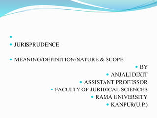 
 JURISPRUDENCE
 MEANING/DEFINITION/NATURE & SCOPE
 BY
 ANJALI DIXIT
 ASSISTANT PROFESSOR
 FACULTY OF JURIDICAL SCIENCES
 RAMA UNIVERSITY
 KANPUR(U.P.)
 