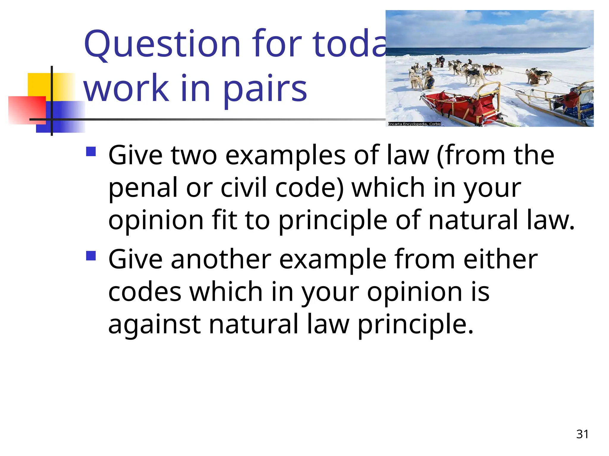 31
Question for today
work in pairs
 Give two examples of law (from the
penal or civil code) which in your
opinion fit to principle of natural law.
 Give another example from either
codes which in your opinion is
against natural law principle.
 