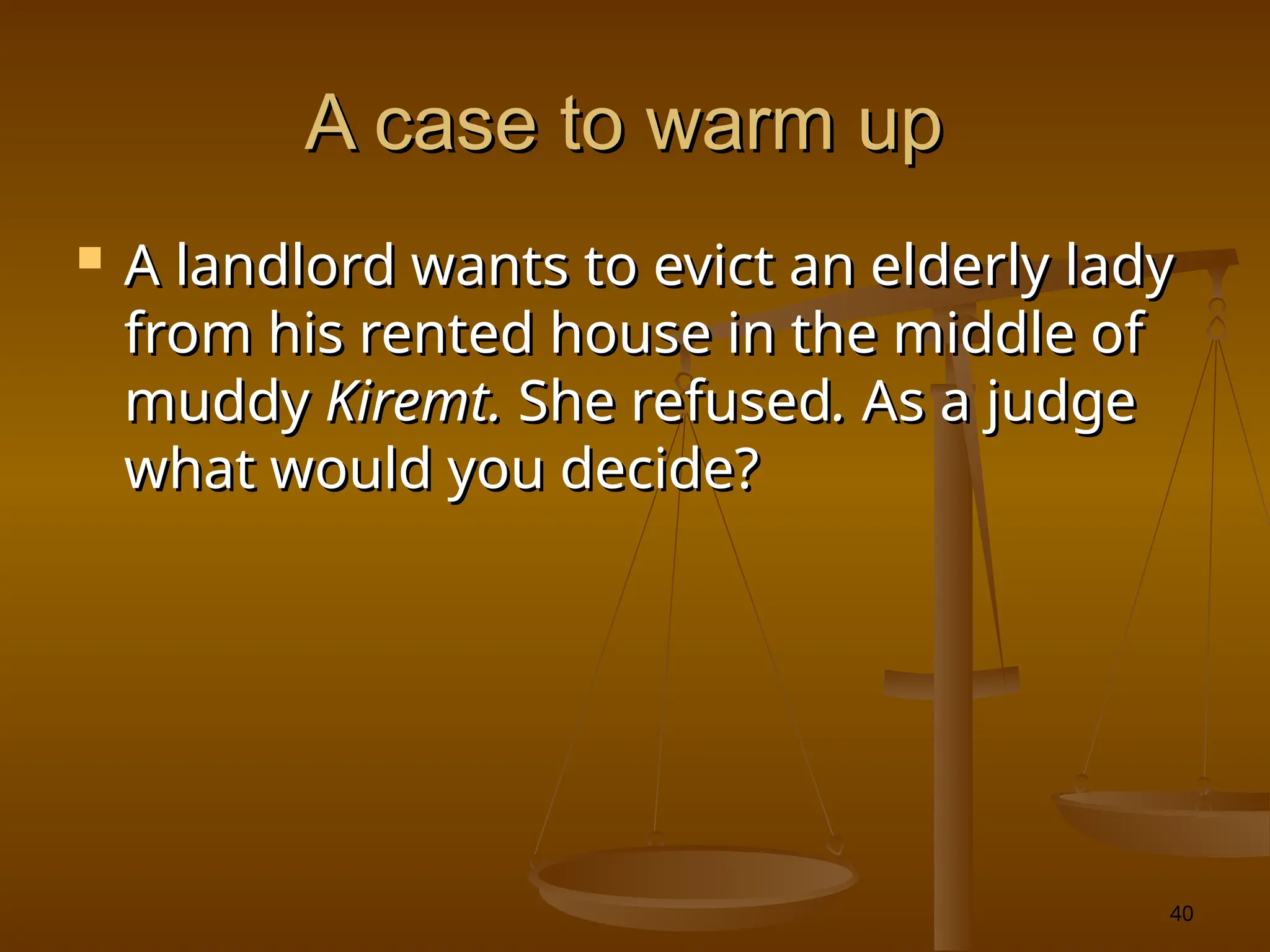 40
A case to warm up
A case to warm up
 A landlord wants to evict an elderly lady
A landlord wants to evict an elderly lady
from his rented house in the middle of
from his rented house in the middle of
muddy
muddy Kiremt.
Kiremt. She refused
She refused.
. As a judge
As a judge
what would you decide?
what would you decide?
 
