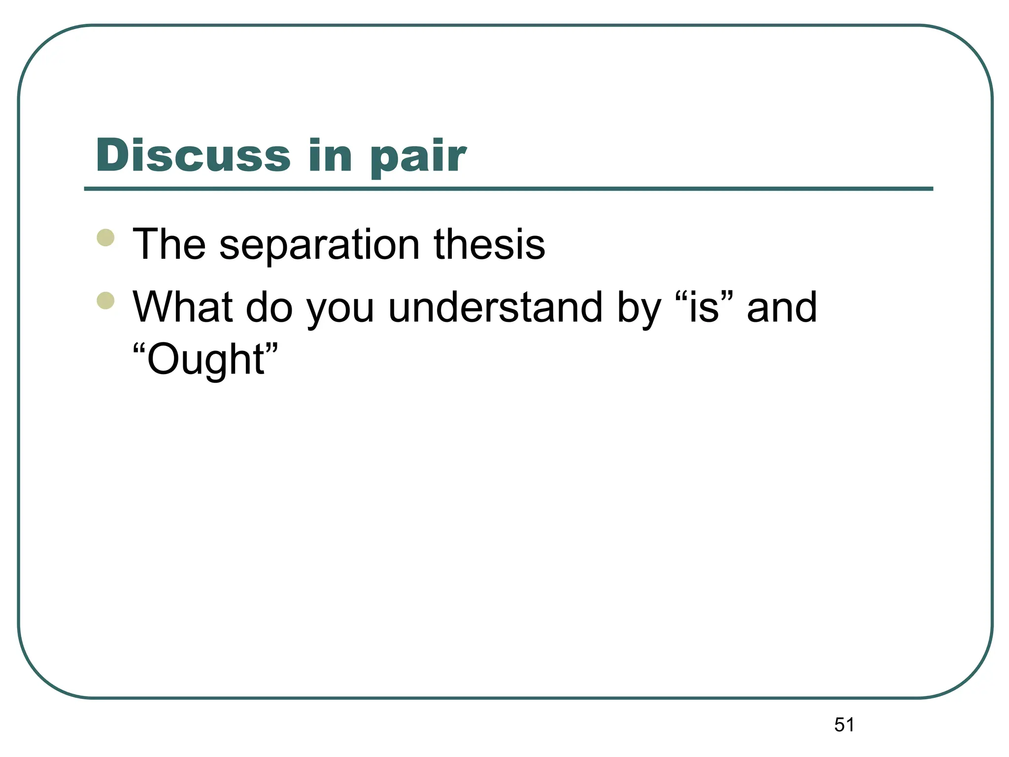 51
Discuss in pair
 The separation thesis
 What do you understand by “is” and
“Ought”
 