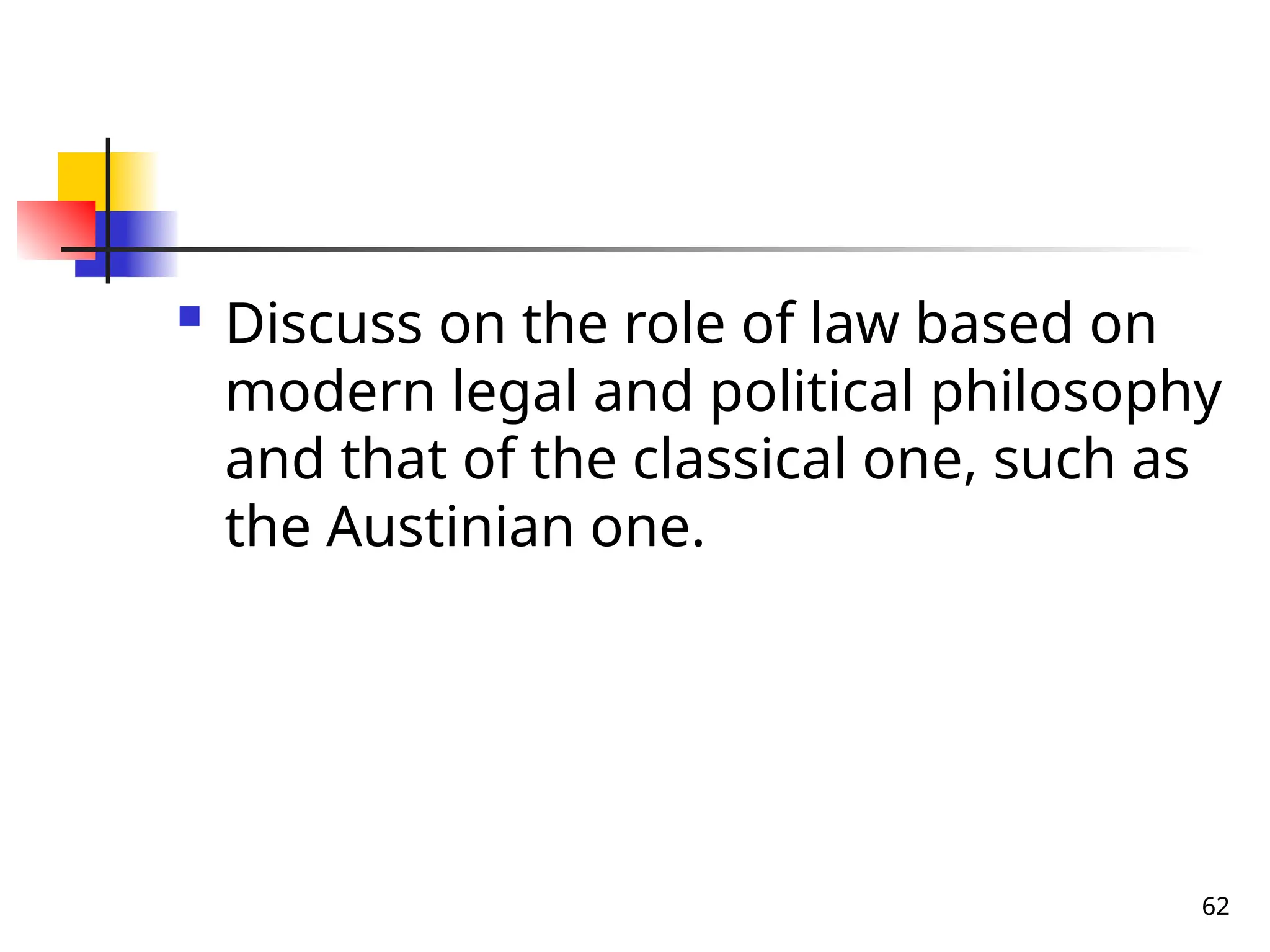 62
 Discuss on the role of law based on
modern legal and political philosophy
and that of the classical one, such as
the Austinian one.
 
