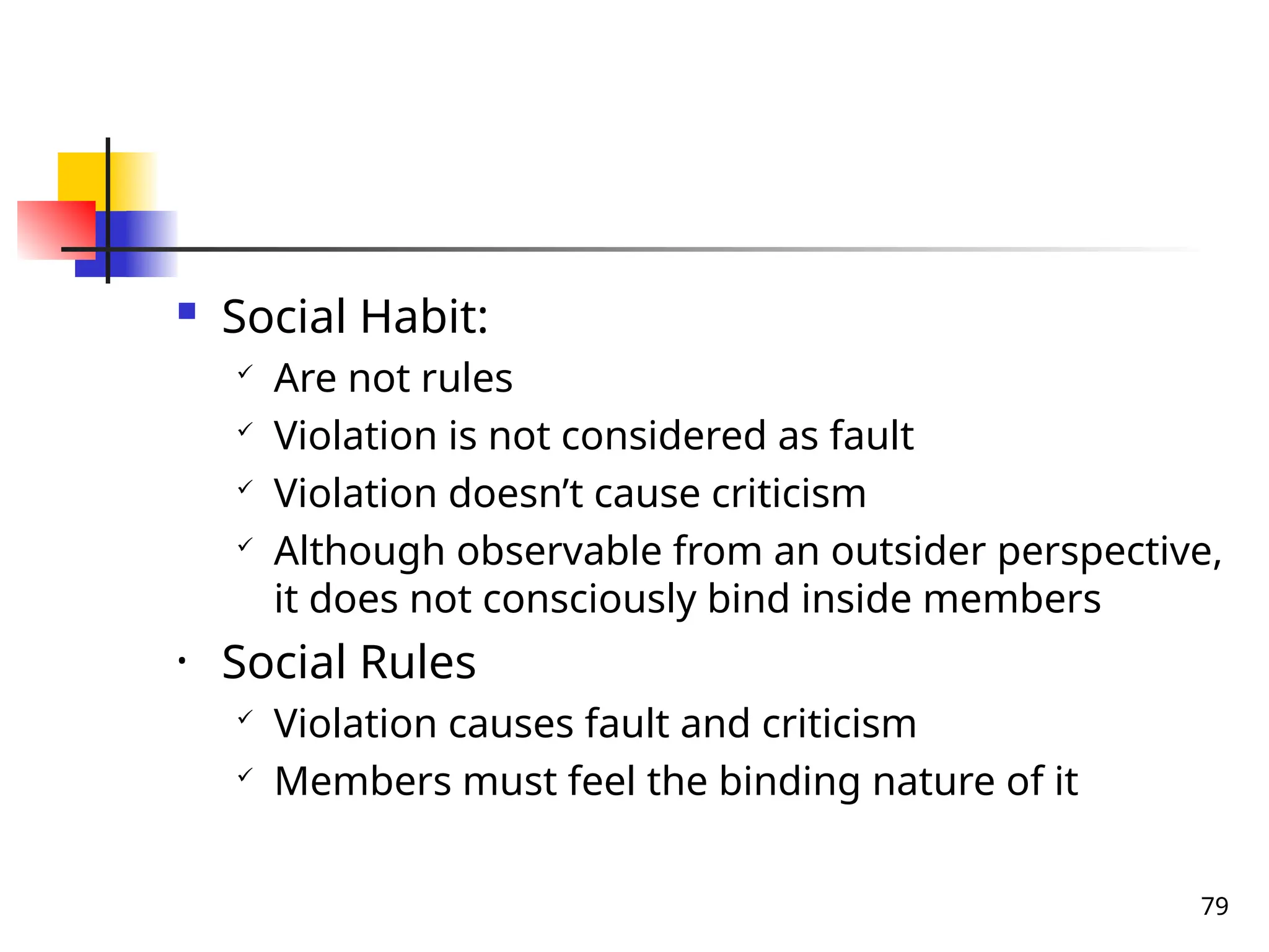 79
 Social Habit:

Are not rules
 Violation is not considered as fault
 Violation doesn’t cause criticism

Although observable from an outsider perspective,
it does not consciously bind inside members
• Social Rules

Violation causes fault and criticism
 Members must feel the binding nature of it
 