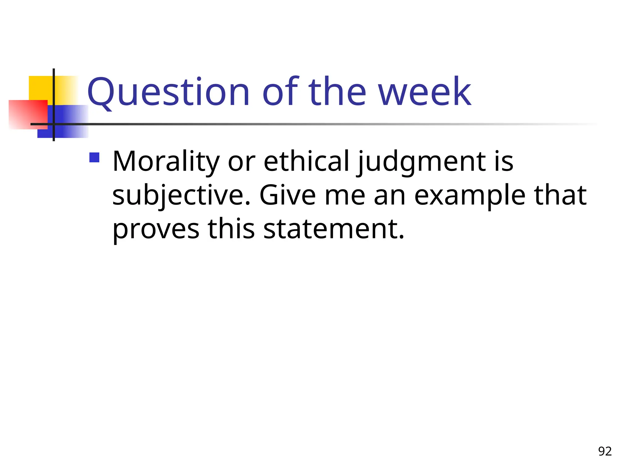 92
Question of the week
 Morality or ethical judgment is
subjective. Give me an example that
proves this statement.
 