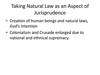 Taking Natural Law as an Aspect of
Jurisprudence
• Creation of human beings and natural laws,
God’s Intention
• Colonialism and Crusade enlarged due to
national and ethnical supremacy.
 