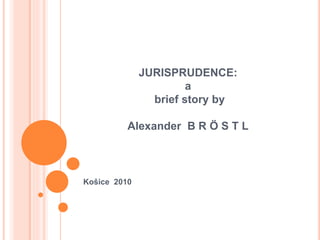 JURISPRUDENCE:
a
brief story by
Alexander B R Ö S T L
Košice 2010
 
