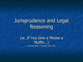 Jurisprudence and Legal Reasoning (or, If You Give a Moose a Muffin…) Copyright Adam J. MacLeod 2010, 2011 