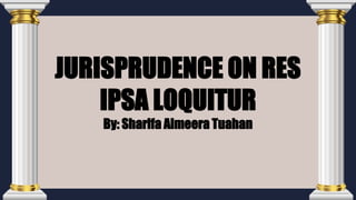 JURISPRUDENCE ON RES
IPSA LOQUITUR
By: Sharifa Almeera Tuahan
 