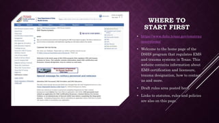 WHERE TO
START FIRST
• https://www.dshs.texas.gov/emstrau
masystems/
• Welcome to the home page of the
DSHS program that regulates EMS
and trauma systems in Texas. This
website contains information about
EMS certification and licensure,
trauma designation, how to contact
us and more.
• Draft rules area posted here.
• Links to statutes, rules and policies
are also on this page.
 