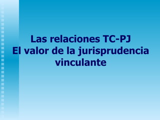 Las relaciones TC-PJ El valor de la jurisprudencia vinculante 