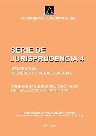 SERIE DE
JURISPRUDENCIA 4
SERIE DE
JURISPRUDENCIA 4
SENTENCIAS
DE DERECHO PENAL ESPECIAL
TENDENCIAS JURISPRUDENCIALES
DE LAS CORTES SUPERIORES
PROYECTO DE AUTOCAPACITACIÓN ASISTIDA
“REDES DE UNIDADES ACADÉMICAS JUDICIALES Y FISCALES”
LIMA - PERÚ
ACADEMIA DE LA MAGISTRATURA
 