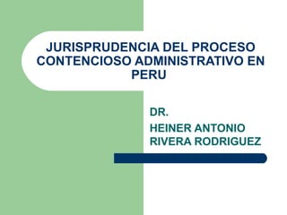 JURISPRUDENCIA DEL PROCESO CONTENCIOSO ADMINISTRATIVO EN PERU  DR.  HEINER ANTONIO RIVERA RODRIGUEZ 