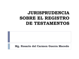 JURISPRUDENCIA
SOBRE EL REGISTRO
DE TESTAMENTOS
Mg. Rosario del Carmen Guerra Macedo
 