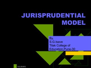 JURISPRUDENTIAL MODEL By, S.G.Isave Tilak College of Education,Pune-30 
