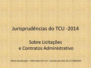 Jurisprudências do TCU -2014 
Sobre Licitações 
e Contratos Administrativo 
Última Atualização – Informativo Nº 212 – Sessões dos Dias 26 e 27/08/2014 
 