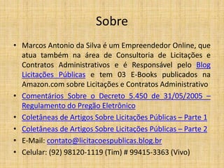 Sobre 
• Marcos Antonio da Silva é um Empreendedor Online, que 
atua também na área de Consultoria de Licitações e 
Contra...