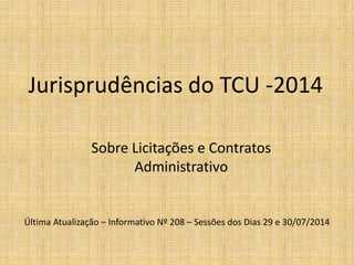 Jurisprudências do TCU -2014 
Sobre Licitações e Contratos 
Administrativo 
Última Atualização – Informativo Nº 208 – Sessões dos Dias 29 e 30/07/2014 
 