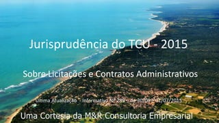 Jurisprudência do TCU - 2015
Sobre Licitações e Contratos Administrativos
Última Atualização - Informativo Nº 289 – de 30/06 e 01/07/2015
 