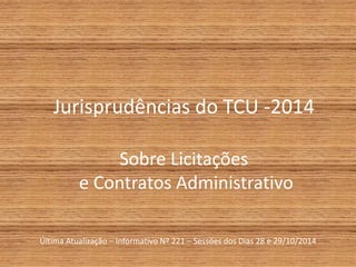 Jurisprudências do TCU -2014 
Sobre Licitações 
e Contratos Administrativo 
Última Atualização – Informativo Nº 221 – Sessões dos Dias 28 e 29/10/2014 
 