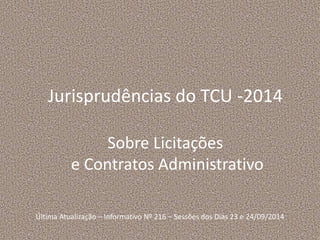 Jurisprudências do TCU -2014 
Sobre Licitações 
e Contratos Administrativo 
Última Atualização – Informativo Nº 216 – Sessões dos Dias 23 e 24/09/2014 
 