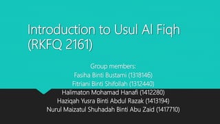 Introduction to Usul Al Fiqh
(RKFQ 2161)
Group members:
Fasiha Binti Bustami (1318146)
Fitriani Binti Shifollah (1312440)
Halimaton Mohamad Hanafi (1412280)
Haziqah Yusra Binti Abdul Razak (1413194)
Nurul Maizatul Shuhadah Binti Abu Zaid (1417710)
 