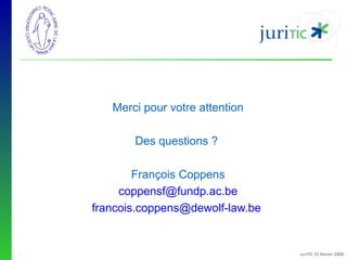Merci pour votre attention
Des questions ?
François Coppens
coppensf@fundp.ac.be
francois.coppens@dewolf-law.be

-

JuriTIC 15 février 2008

 