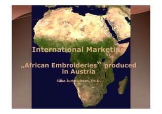 International Marketing
„African Embroideries“ produced
in Austria
Silke Jurkowitsch, Ph.D.
 