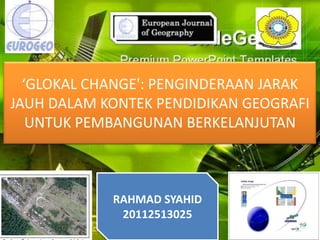 ‘GLOKAL CHANGE': PENGINDERAAN JARAK
JAUH DALAM KONTEK PENDIDIKAN GEOGRAFI
   UNTUK PEMBANGUNAN BERKELANJUTAN



            RAHMAD SYAHID
             20112513025
 