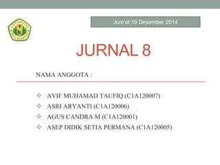 JURNAL 8
NAMA ANGGOTA :
 AVIF MUHAMAD TAUFIQ (C1A120007)
 ASRI ARYANTI (C1A120006)
 AGUS CANDRA M (C1A120001)
 ASEP DIDIK SETIA PERMANA (C1A120005)
Jum’at 19 Desember 2014
 