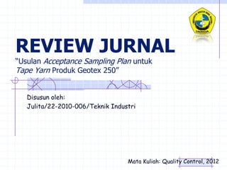 REVIEW JURNAL
“Usulan Acceptance Sampling Plan untuk
Tape Yarn Produk Geotex 250”


   Disusun oleh:
   Julita/22-2010-006/Teknik Industri




                                  Mata Kuliah: Quality Control, 2012
 